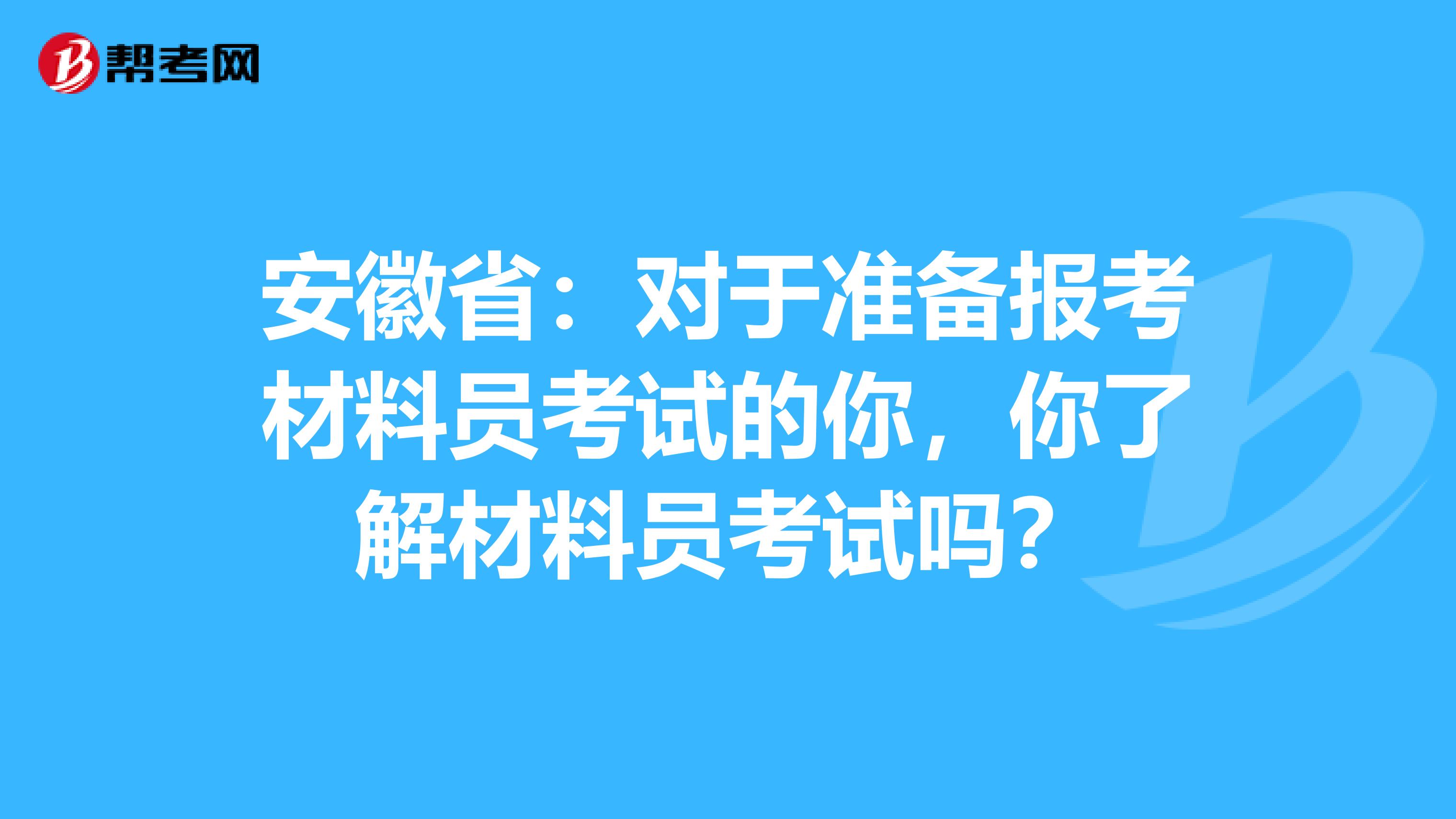 安徽省：对于准备报考材料员考试的你，你了解材料员考试吗？