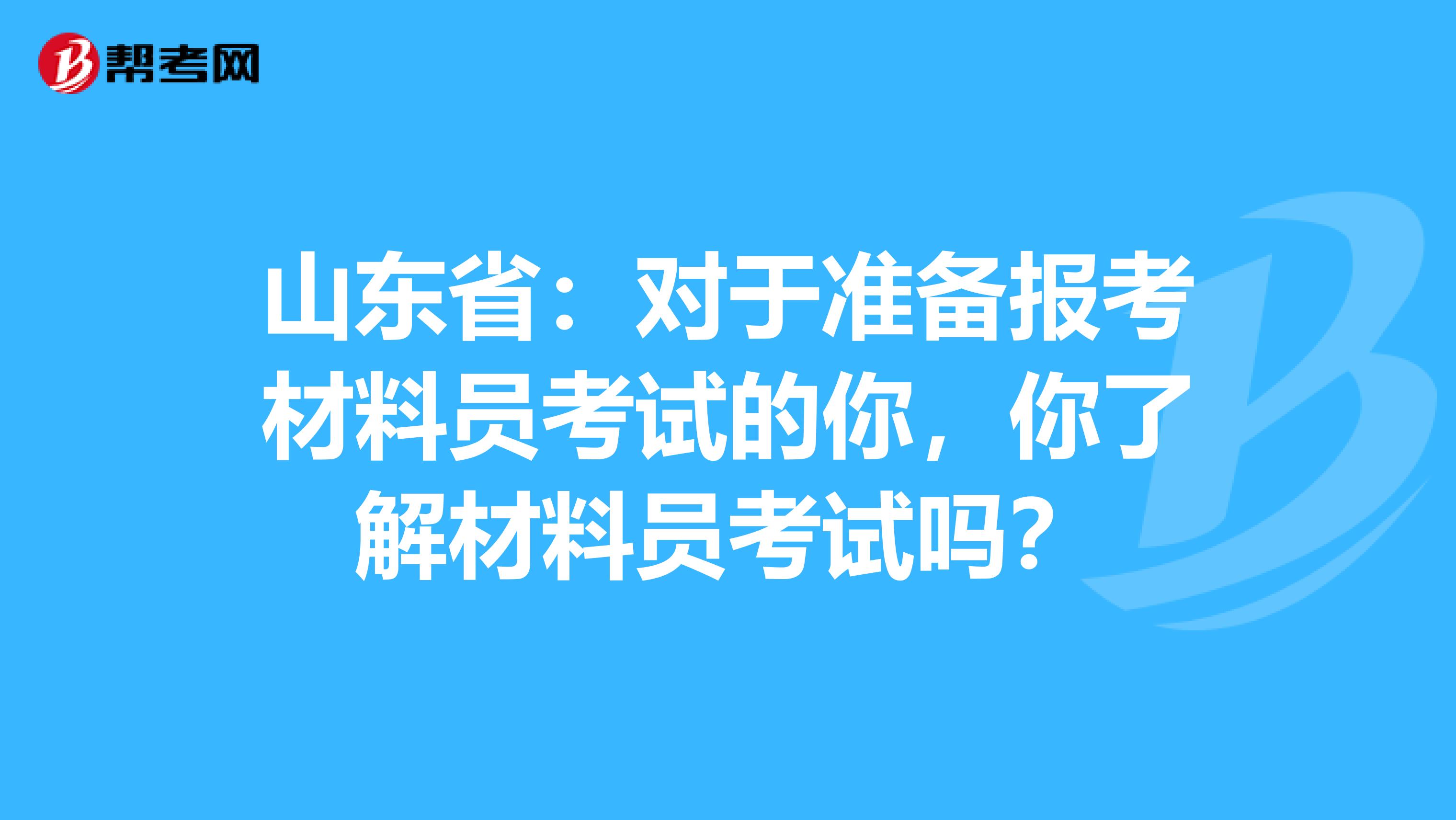 山东省：对于准备报考材料员考试的你，你了解材料员考试吗？