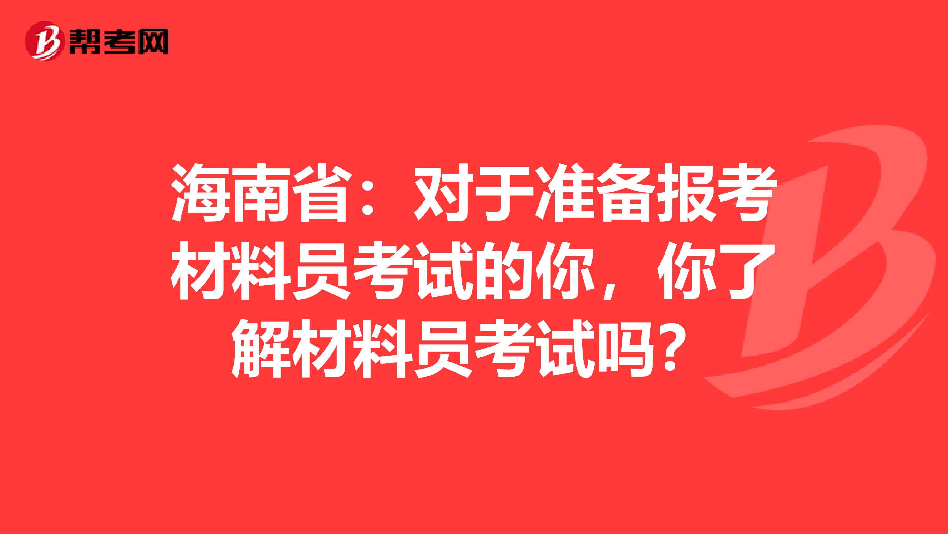 海南省：对于准备报考材料员考试的你，你了解材料员考试吗？