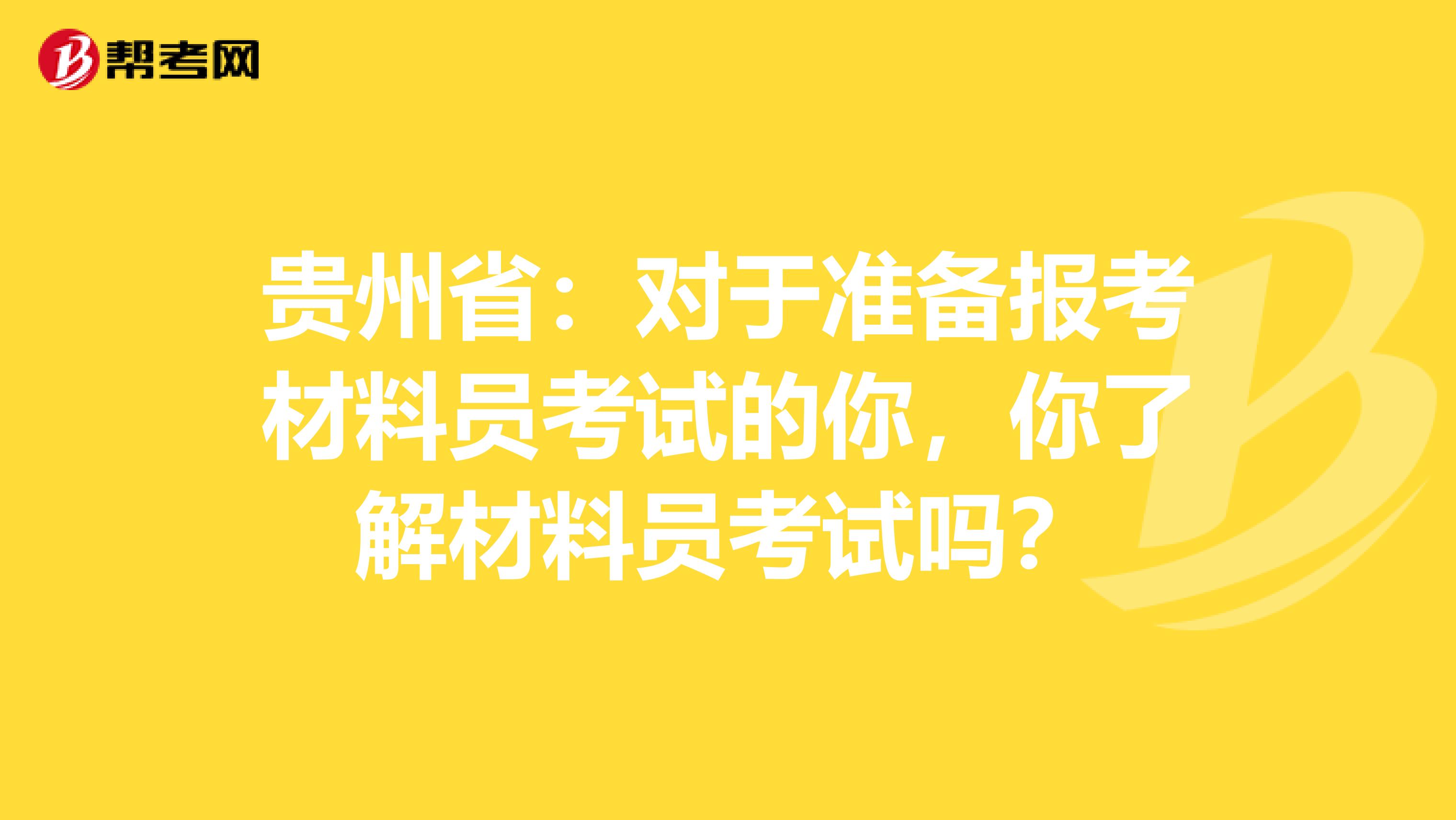 贵州省：对于准备报考材料员考试的你，你了解材料员考试吗？