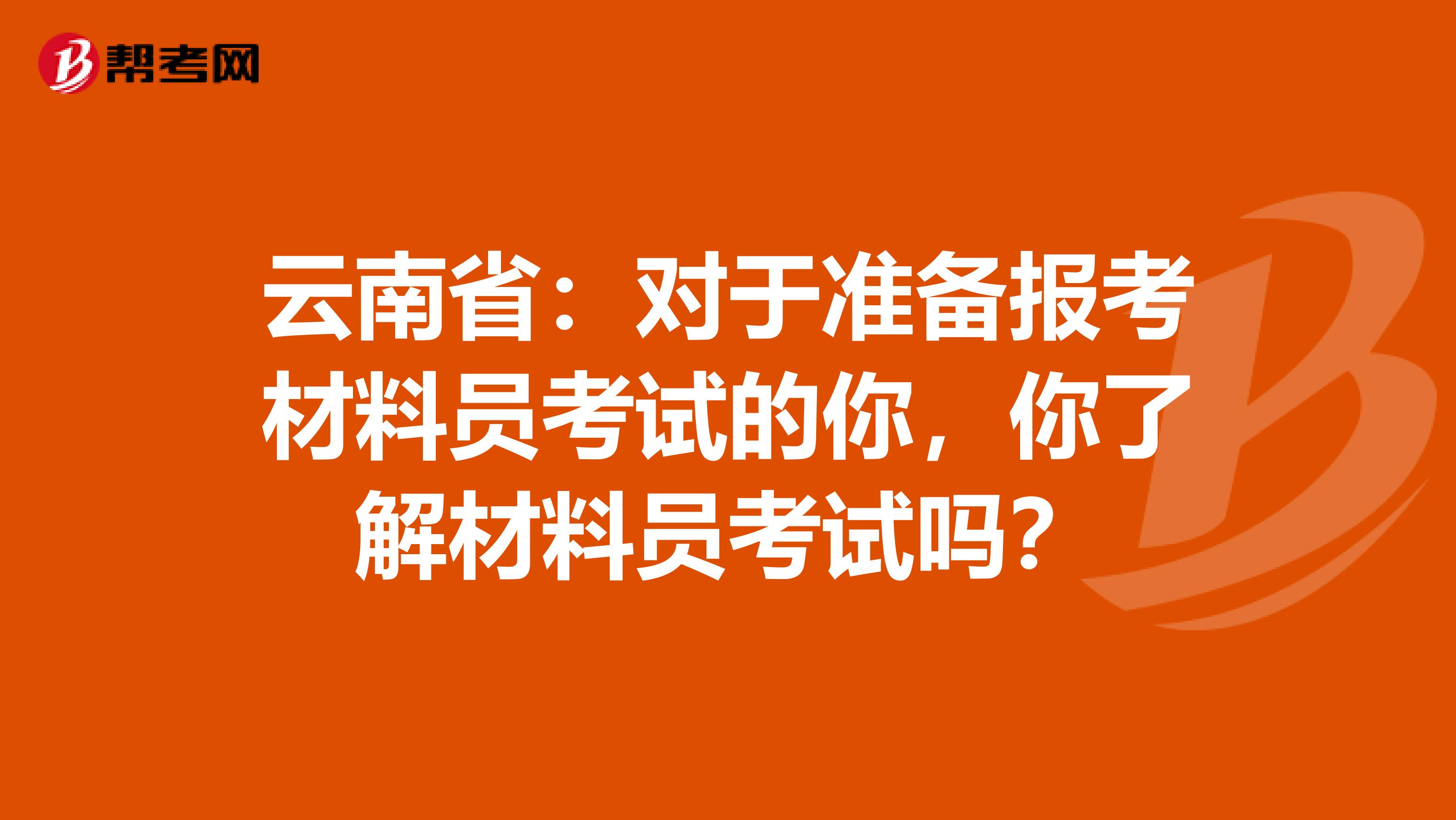 云南省：对于准备报考材料员考试的你，你了解材料员考试吗？