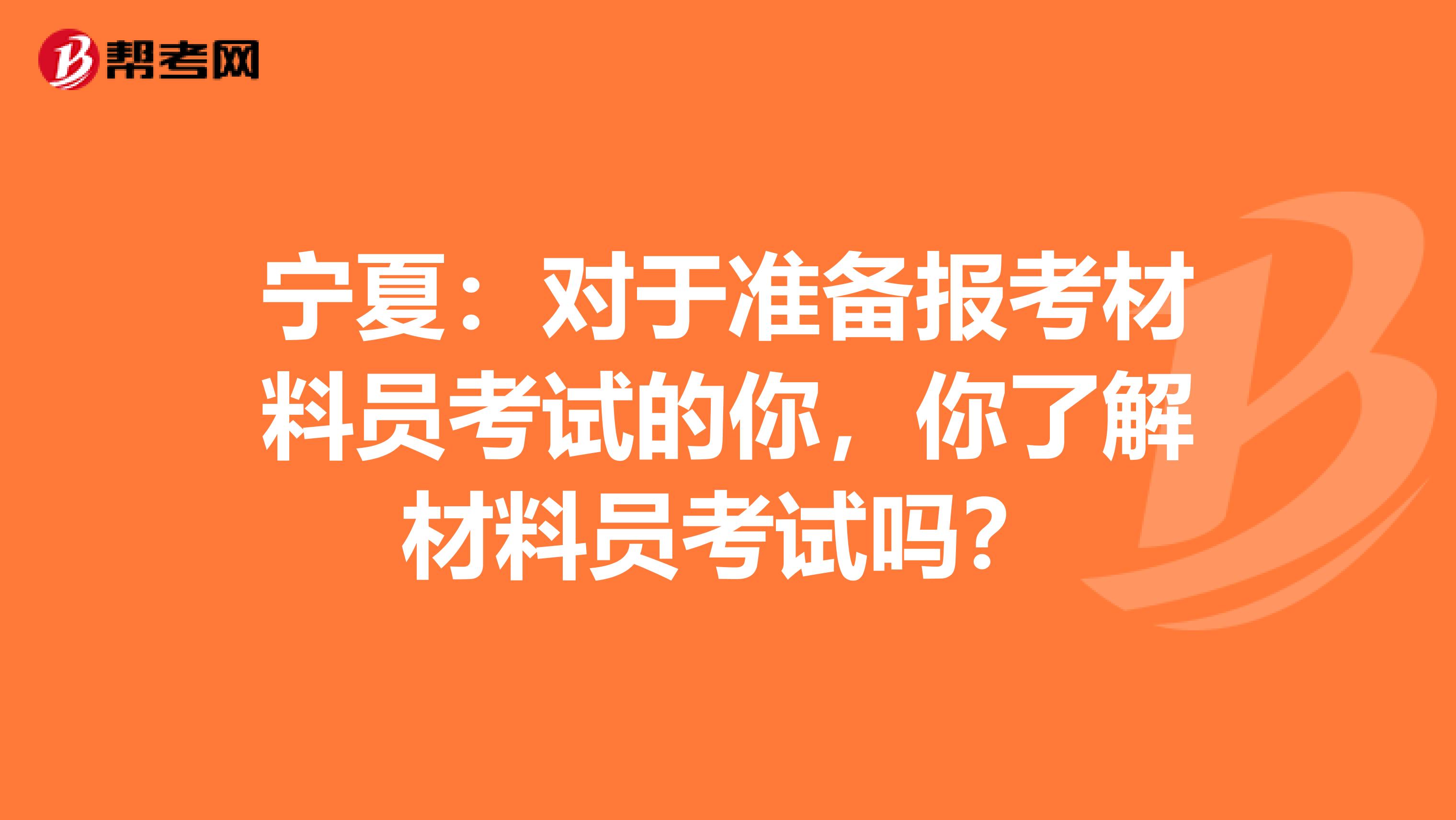 宁夏：对于准备报考材料员考试的你，你了解材料员考试吗？