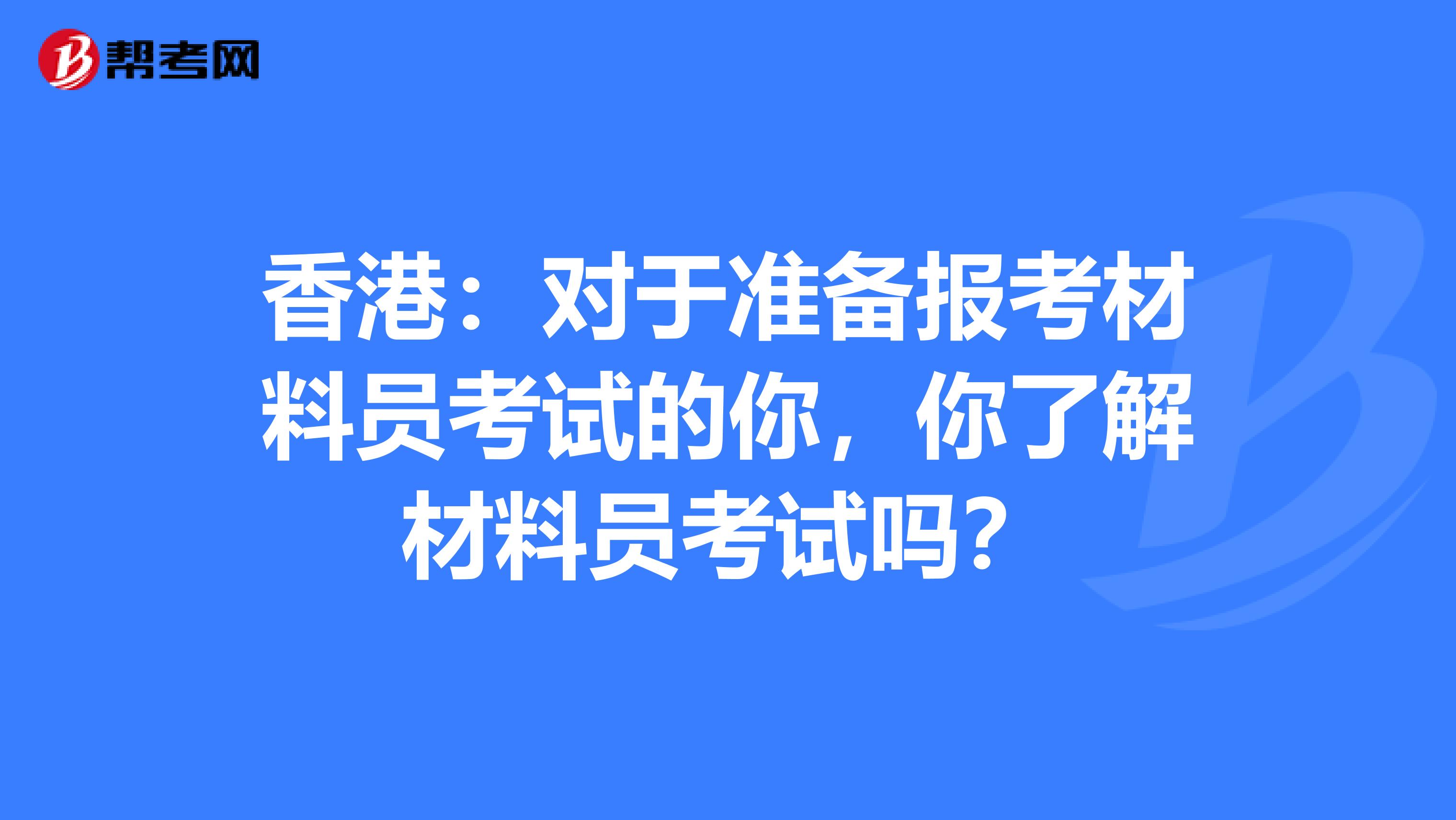 香港：对于准备报考材料员考试的你，你了解材料员考试吗？