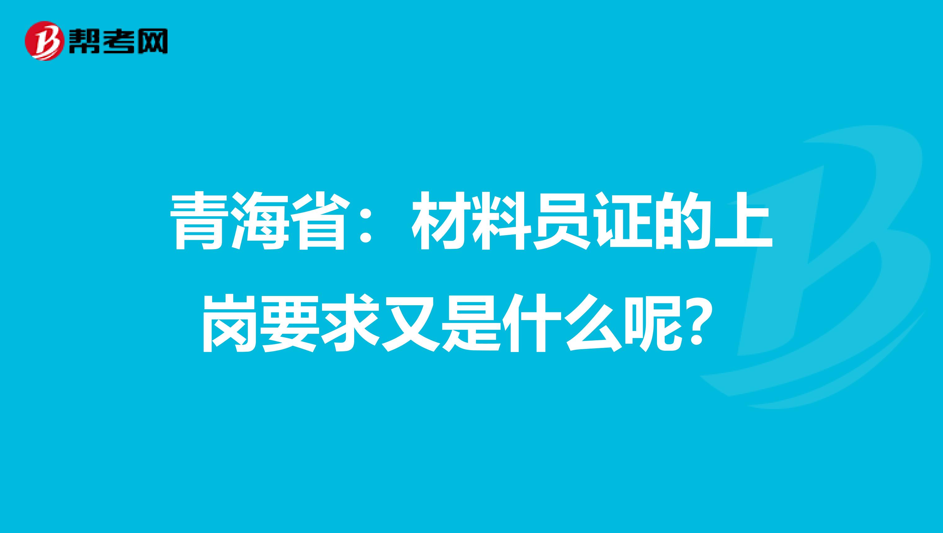 青海省：材料员证的上岗要求又是什么呢？