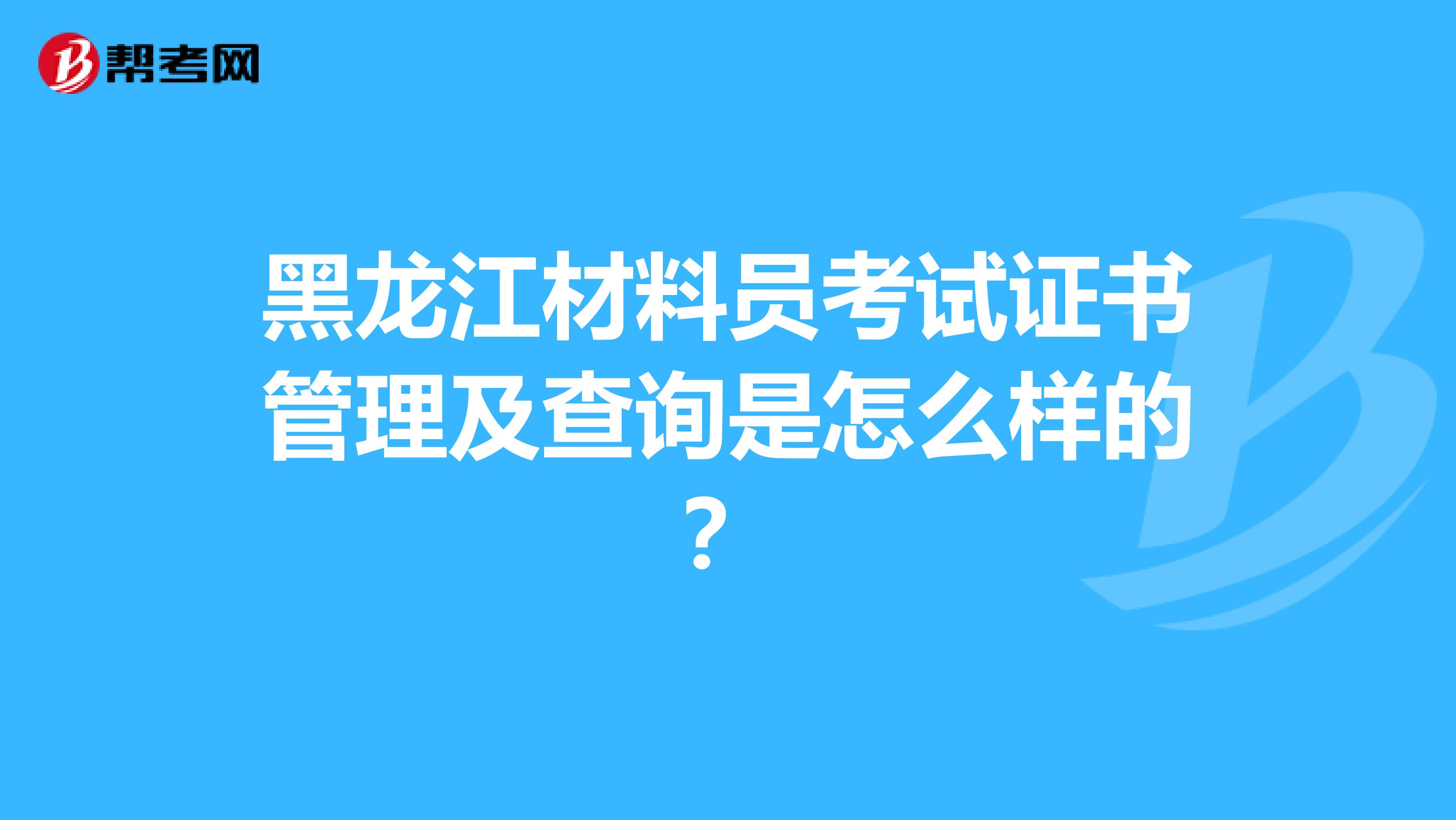 黑龙江材料员考试证书管理及查询是怎么样的？