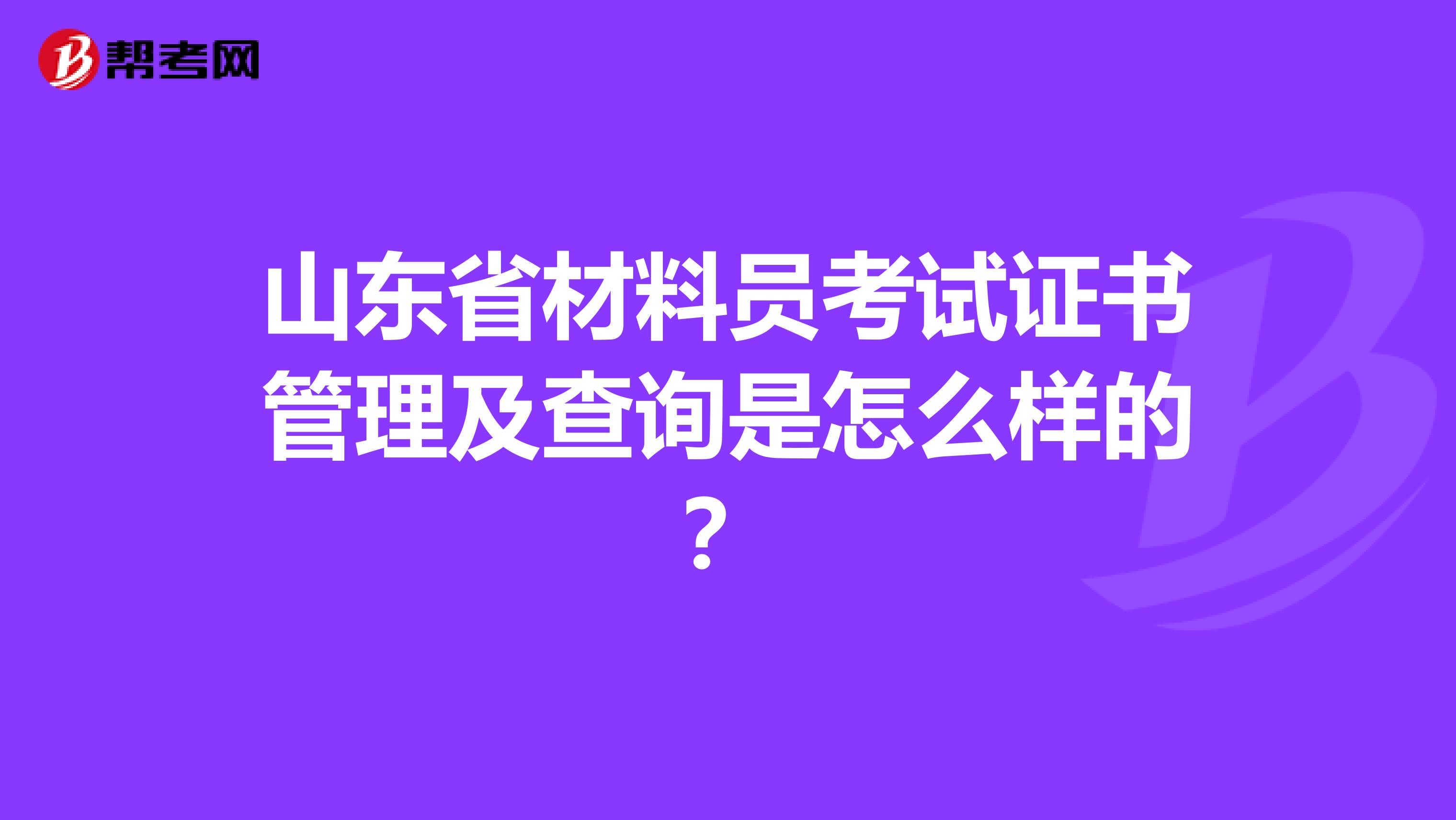 山东省材料员考试证书管理及查询是怎么样的？
