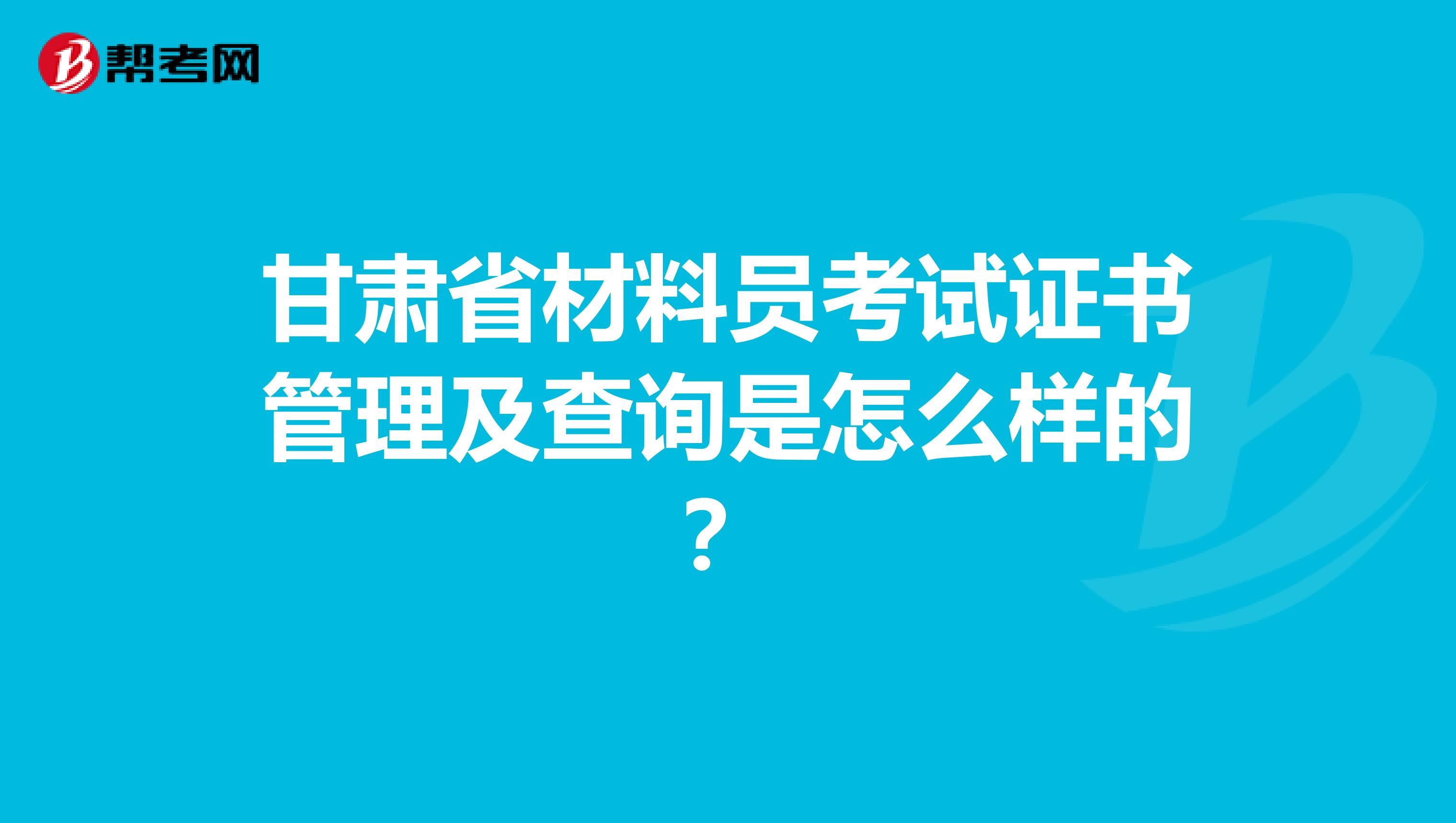 甘肃省材料员考试证书管理及查询是怎么样的？