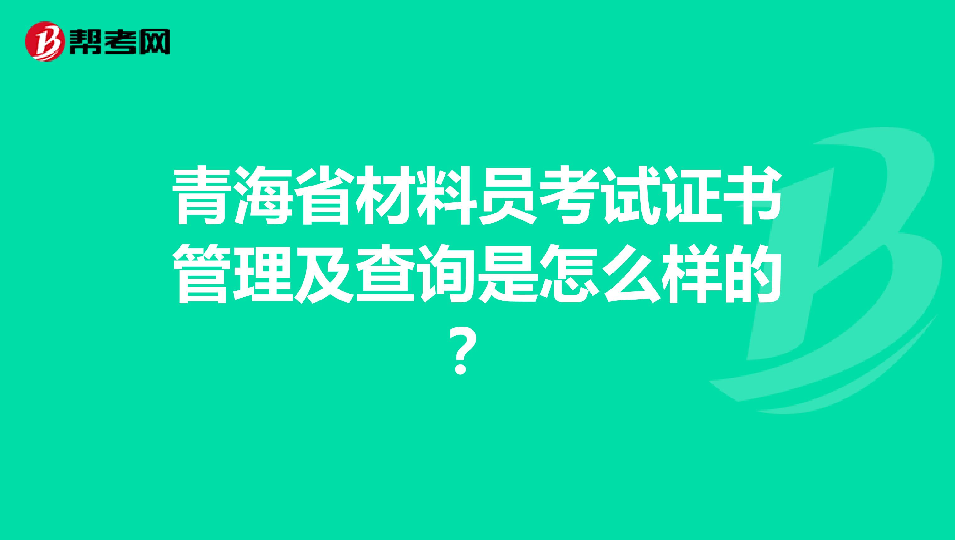 青海省材料员考试证书管理及查询是怎么样的？