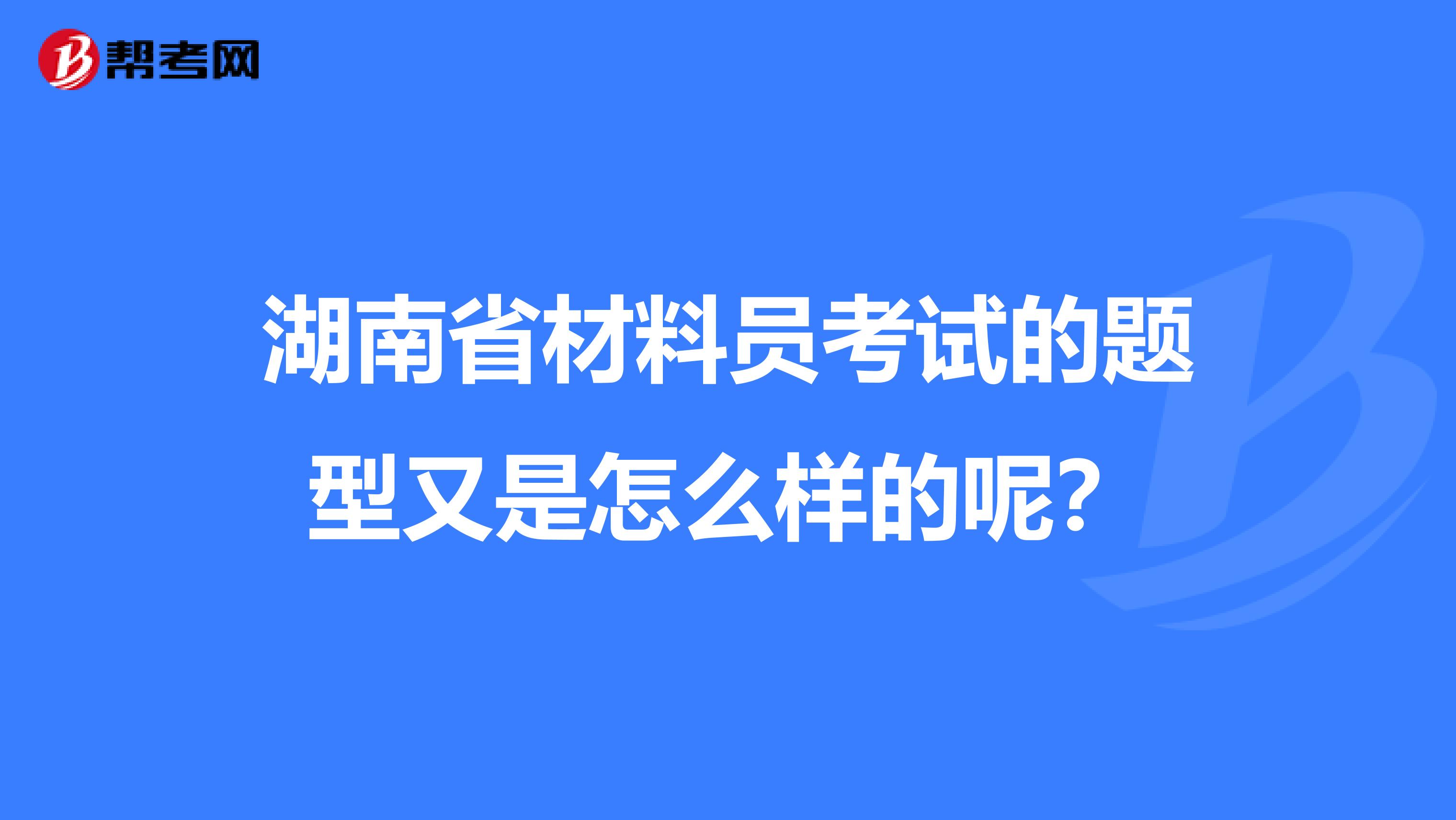 湖南省材料员考试的题型又是怎么样的呢？