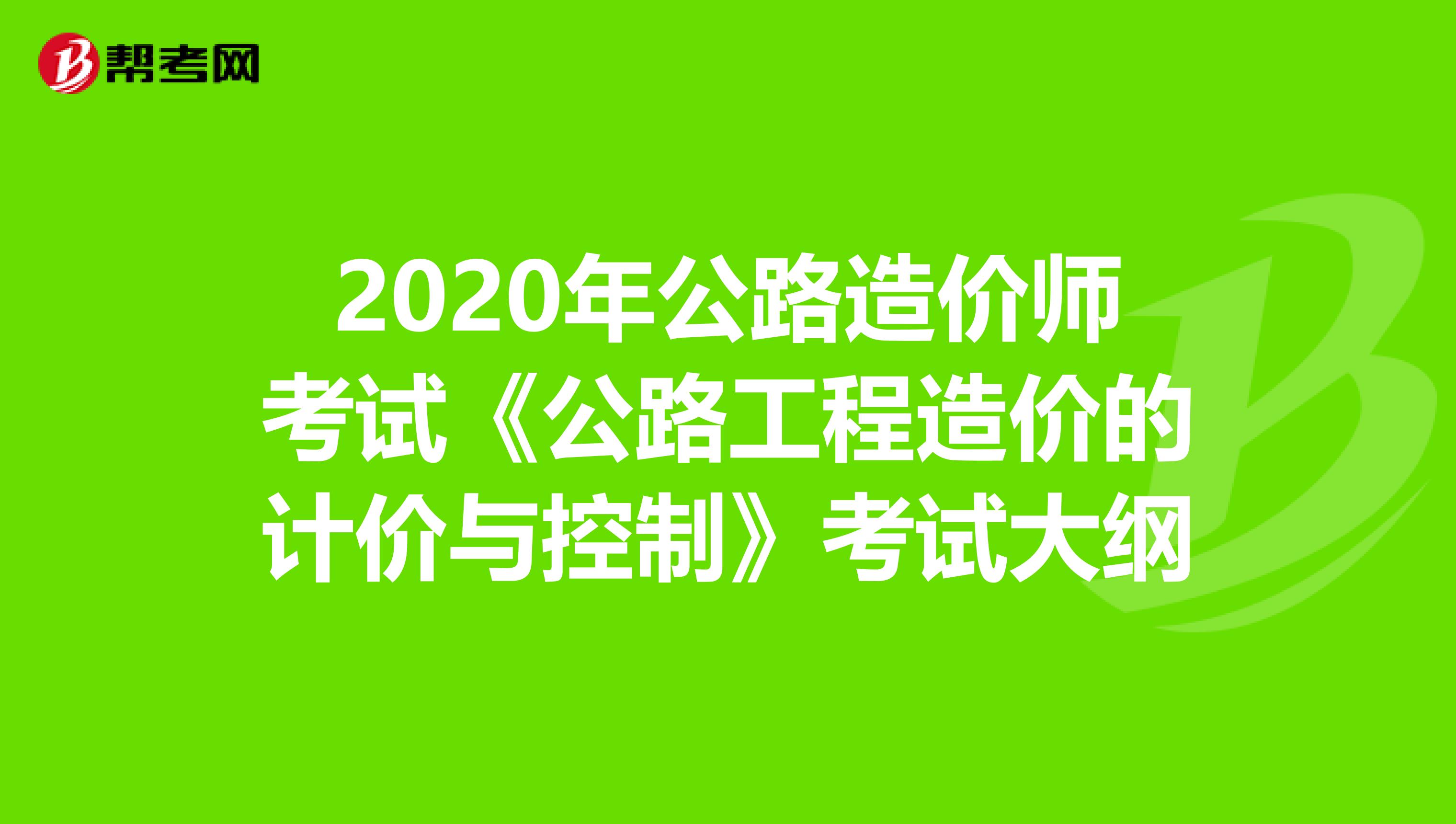 2020年公路造价师考试《公路工程造价的计价与控制》考试大纲