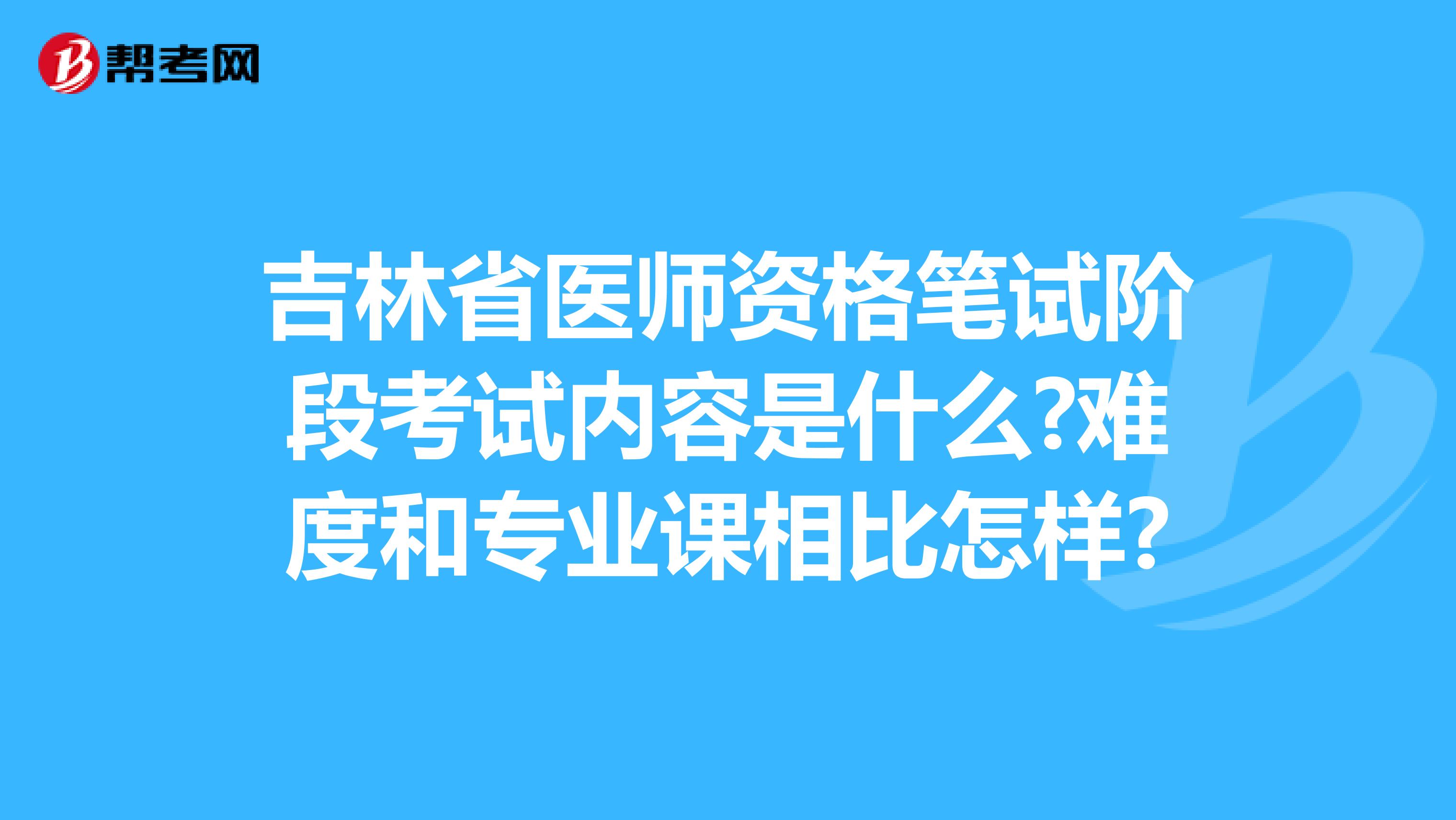 吉林省医师资格笔试阶段考试内容是什么?难度和专业课相比怎样?