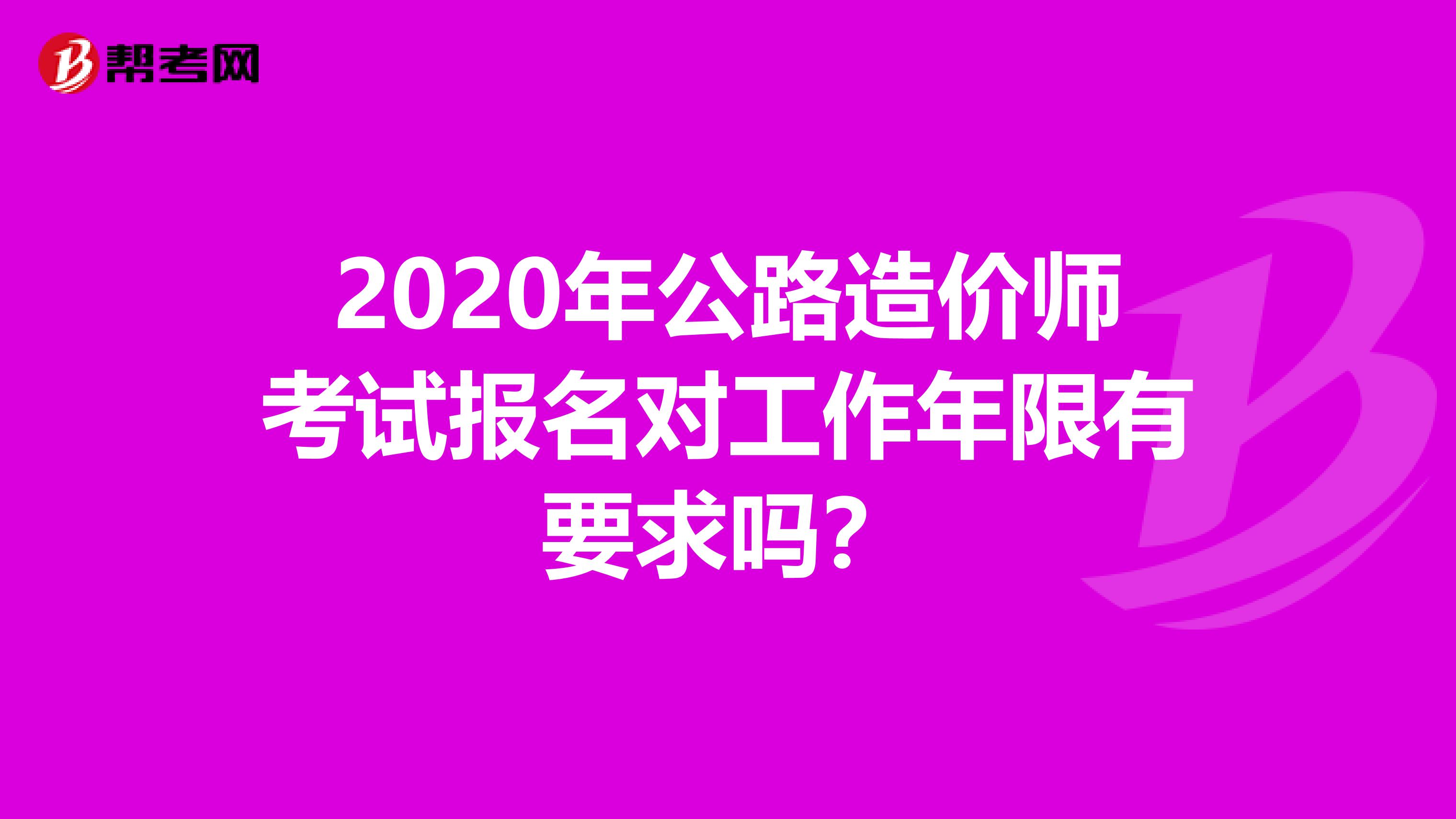 2020年公路造价师考试报名对工作年限有要求吗？