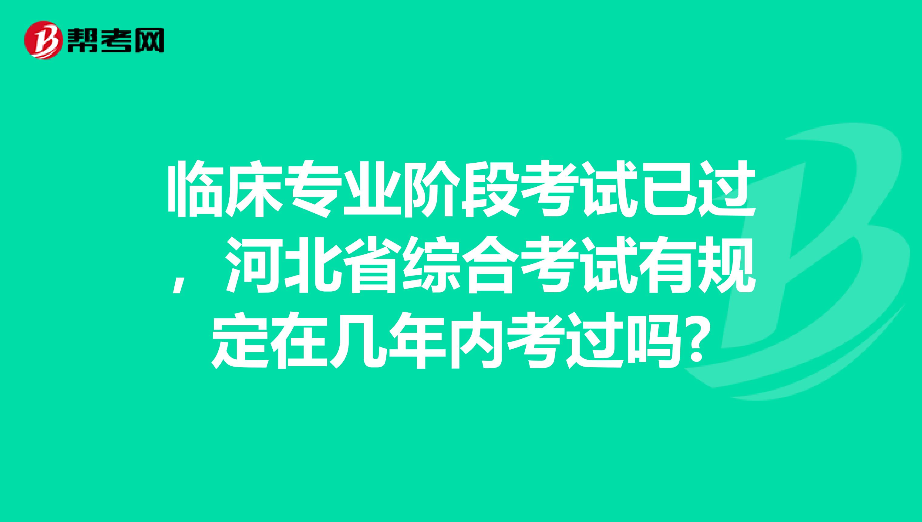 臨床專業(yè)階段考試已過(guò),河北省綜合考試有規(guī)定在幾年內(nèi)考過(guò)嗎?
