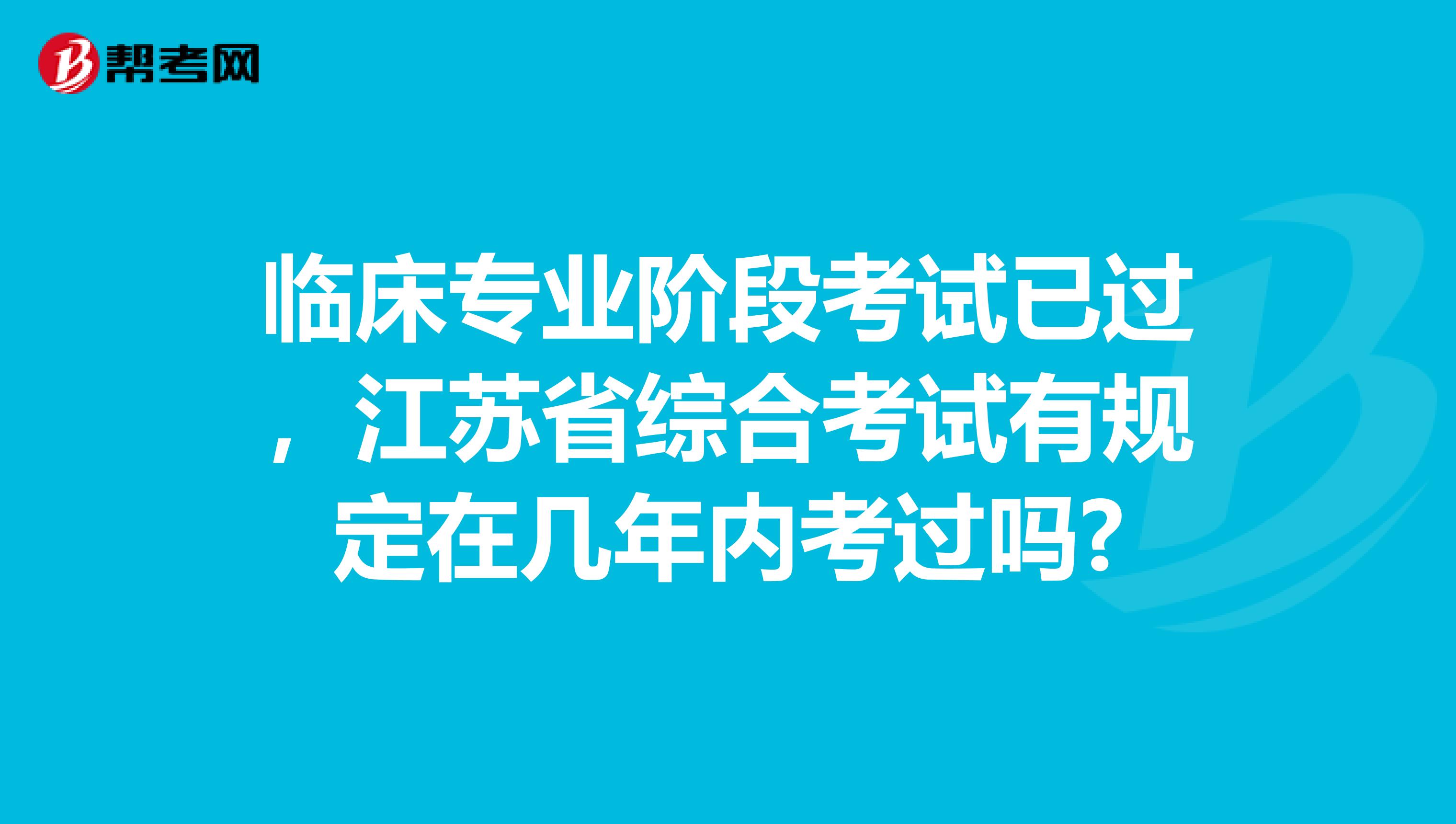 临床专业阶段考试已过,江苏省综合考试有规定在几年内考过吗?
