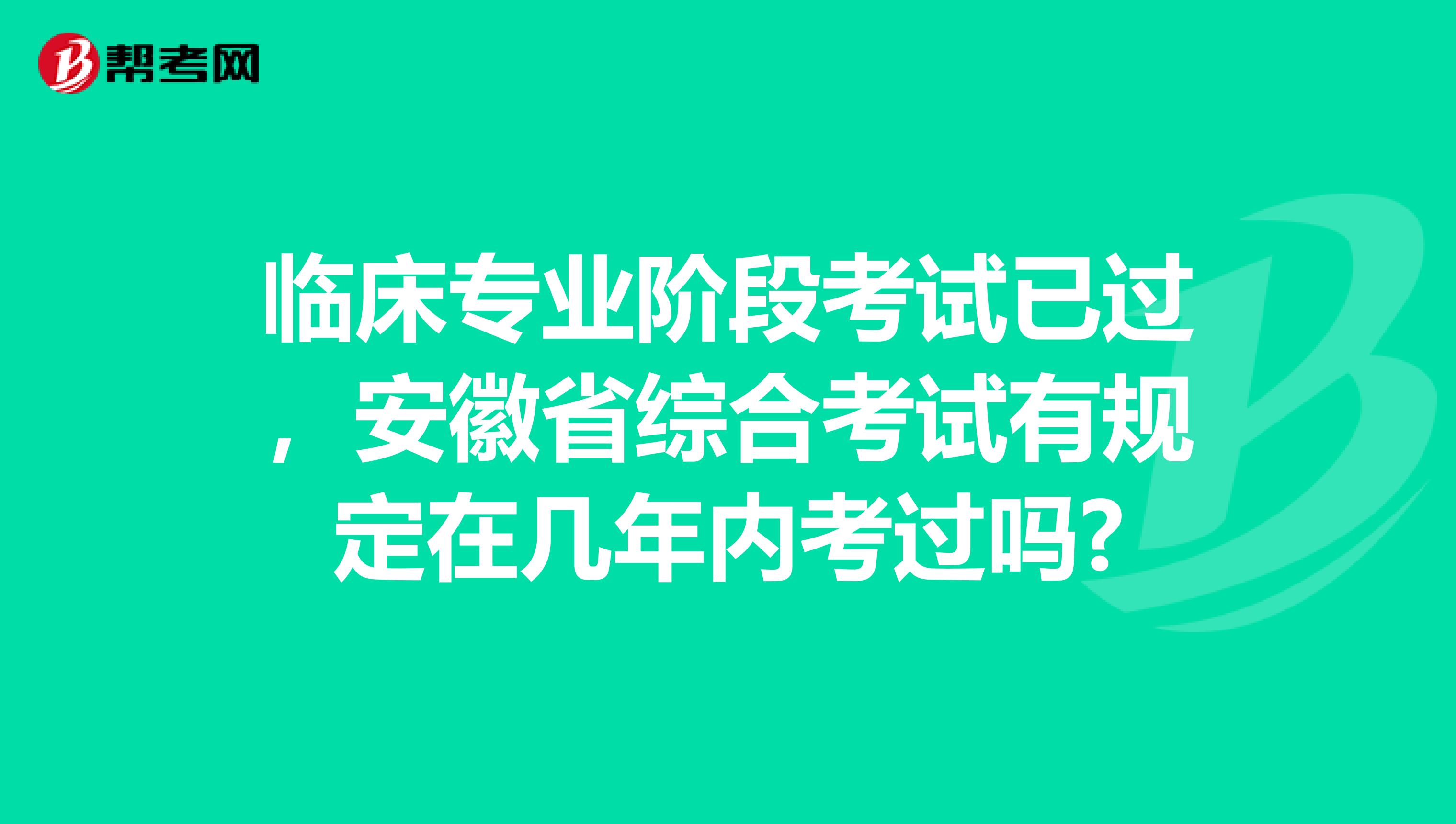 临床专业阶段考试已过，安徽省综合考试有规定在几年内考过吗?