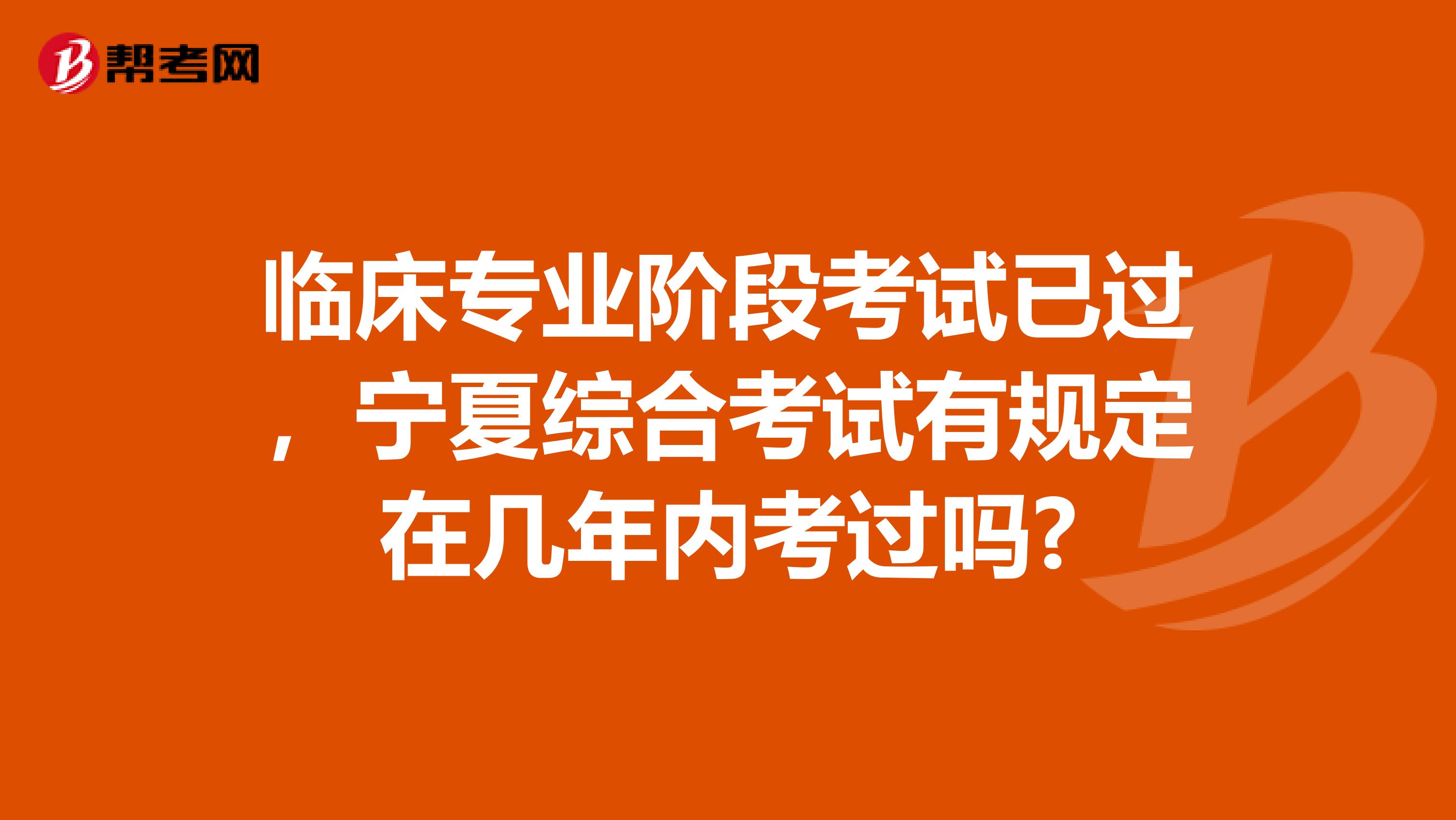 临床专业阶段考试已过，宁夏综合考试有规定在几年内考过吗?