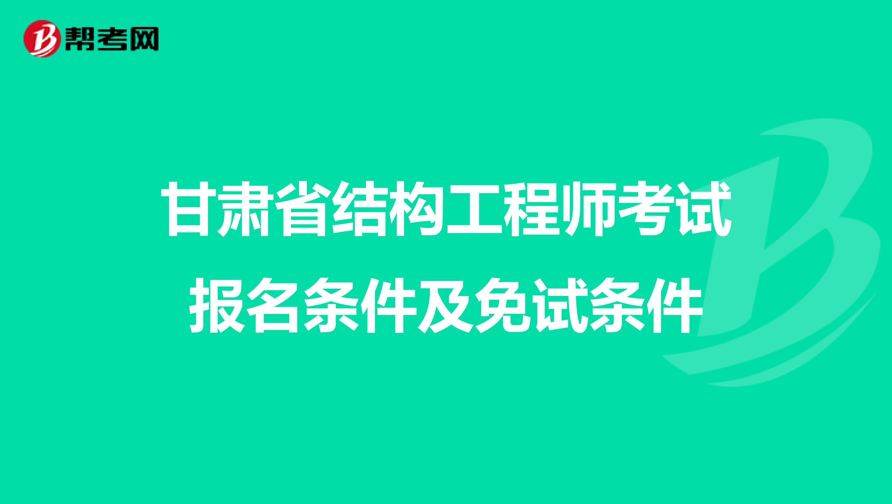 甘肃省结构工程师考试报名条件及免试条件