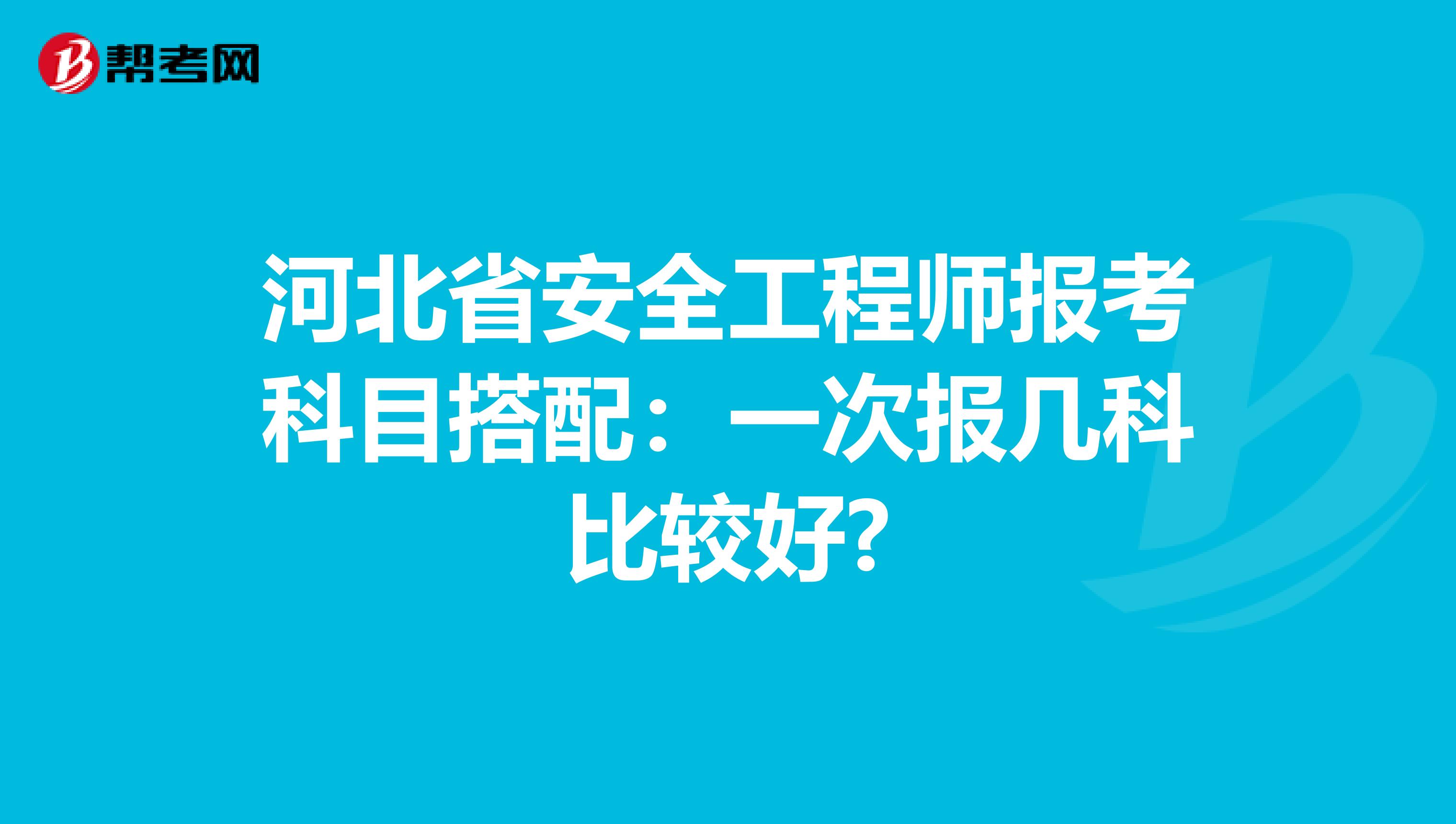 河北省安全工程师报考科目搭配：一次报几科比较好?
