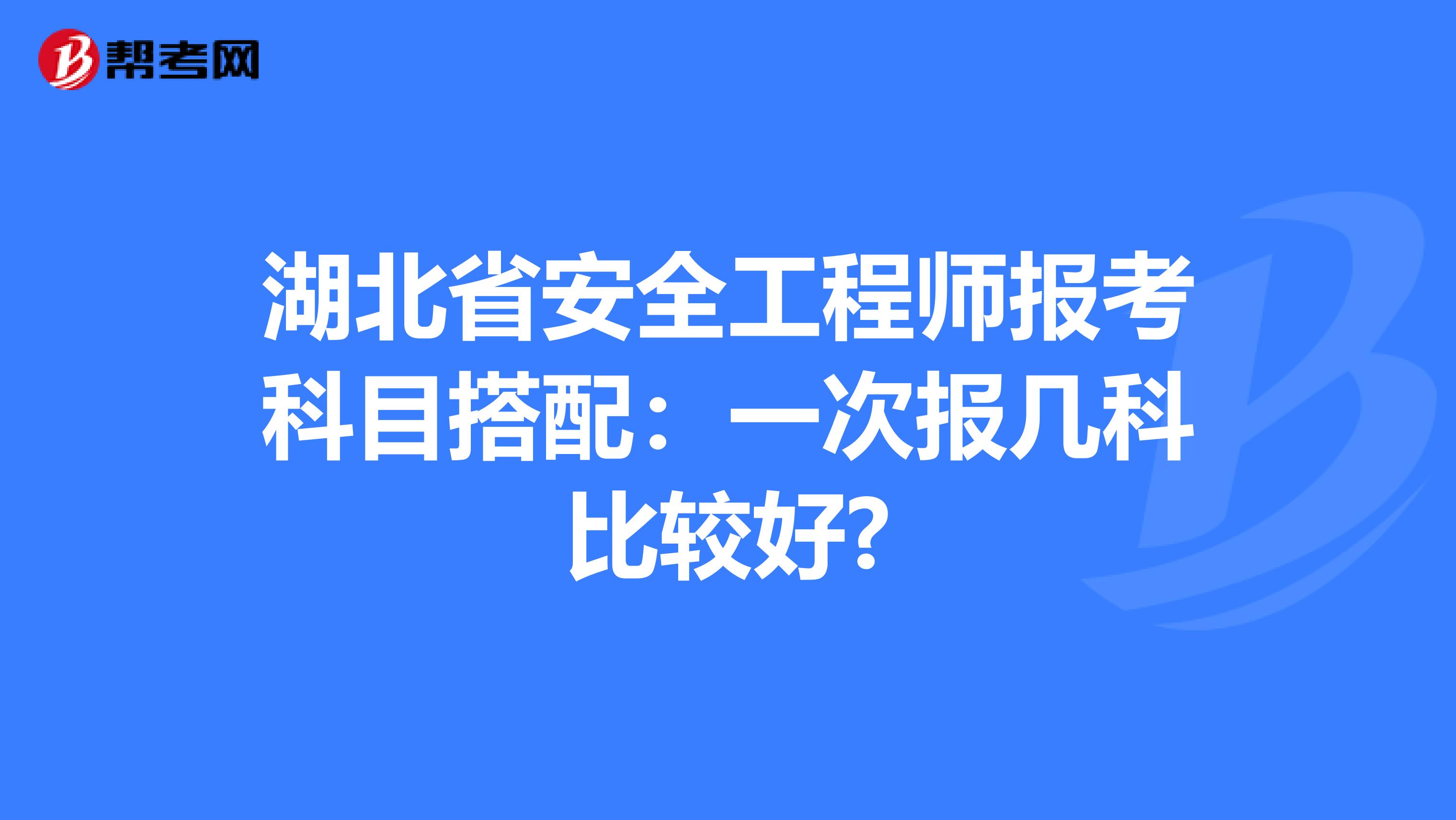 湖北省安全工程师报考科目搭配：一次报几科比较好?