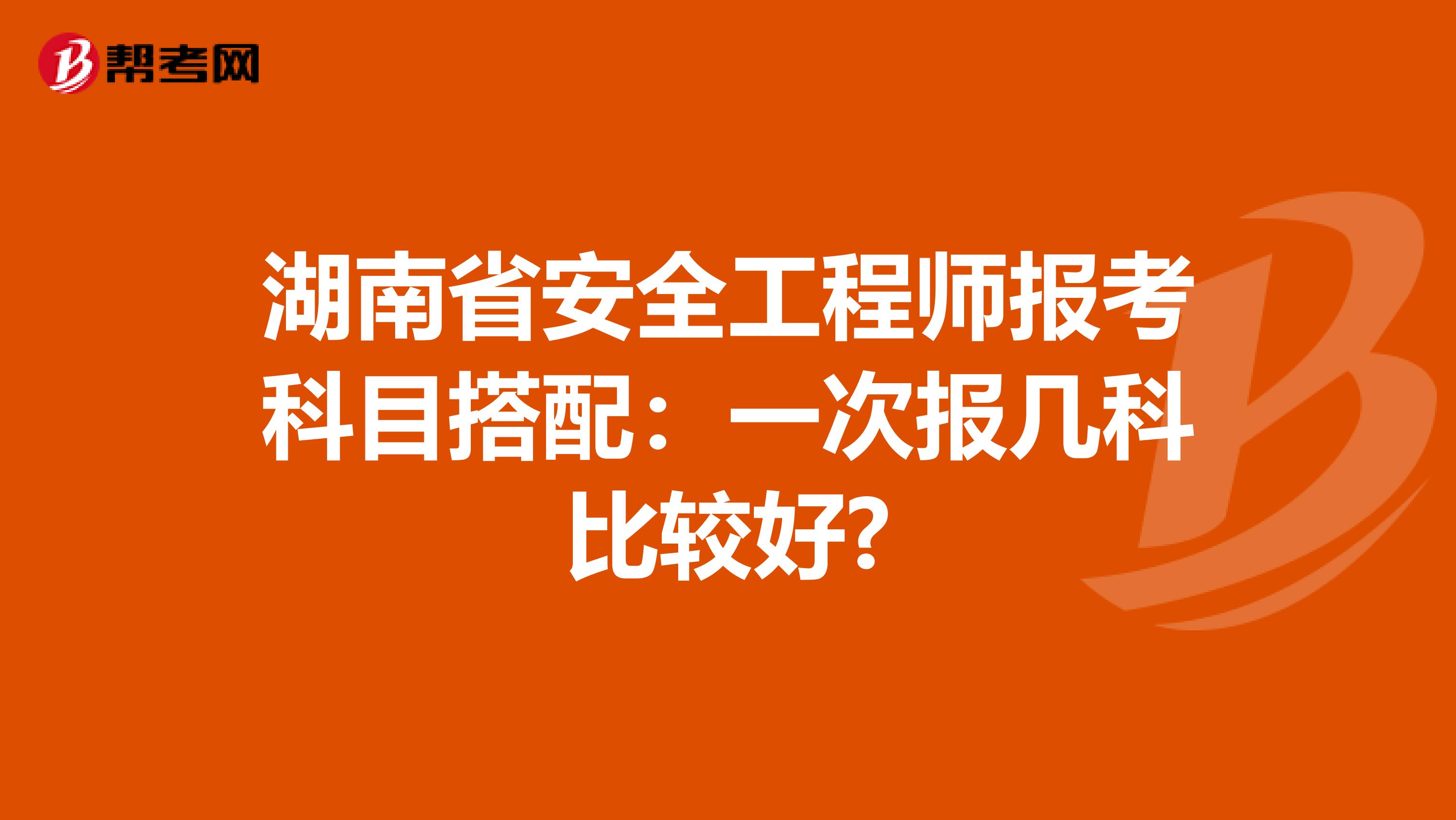 湖南省安全工程师报考科目搭配：一次报几科比较好?