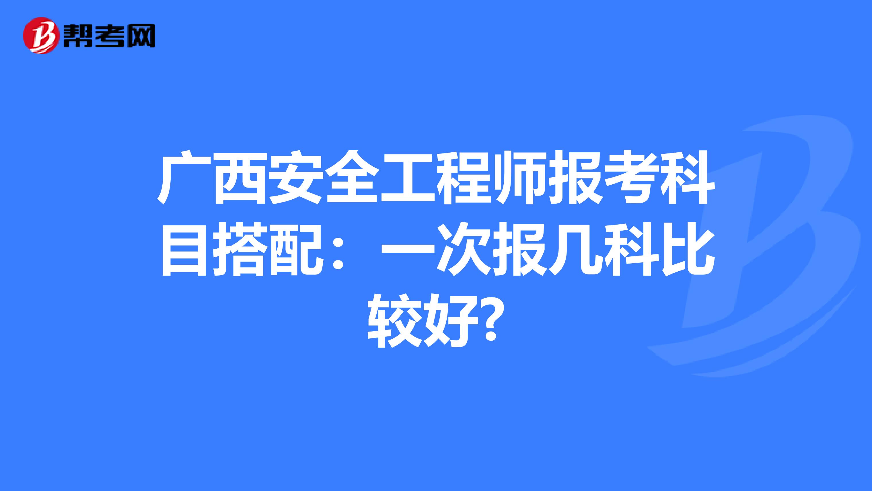 广西安全工程师报考科目搭配：一次报几科比较好?