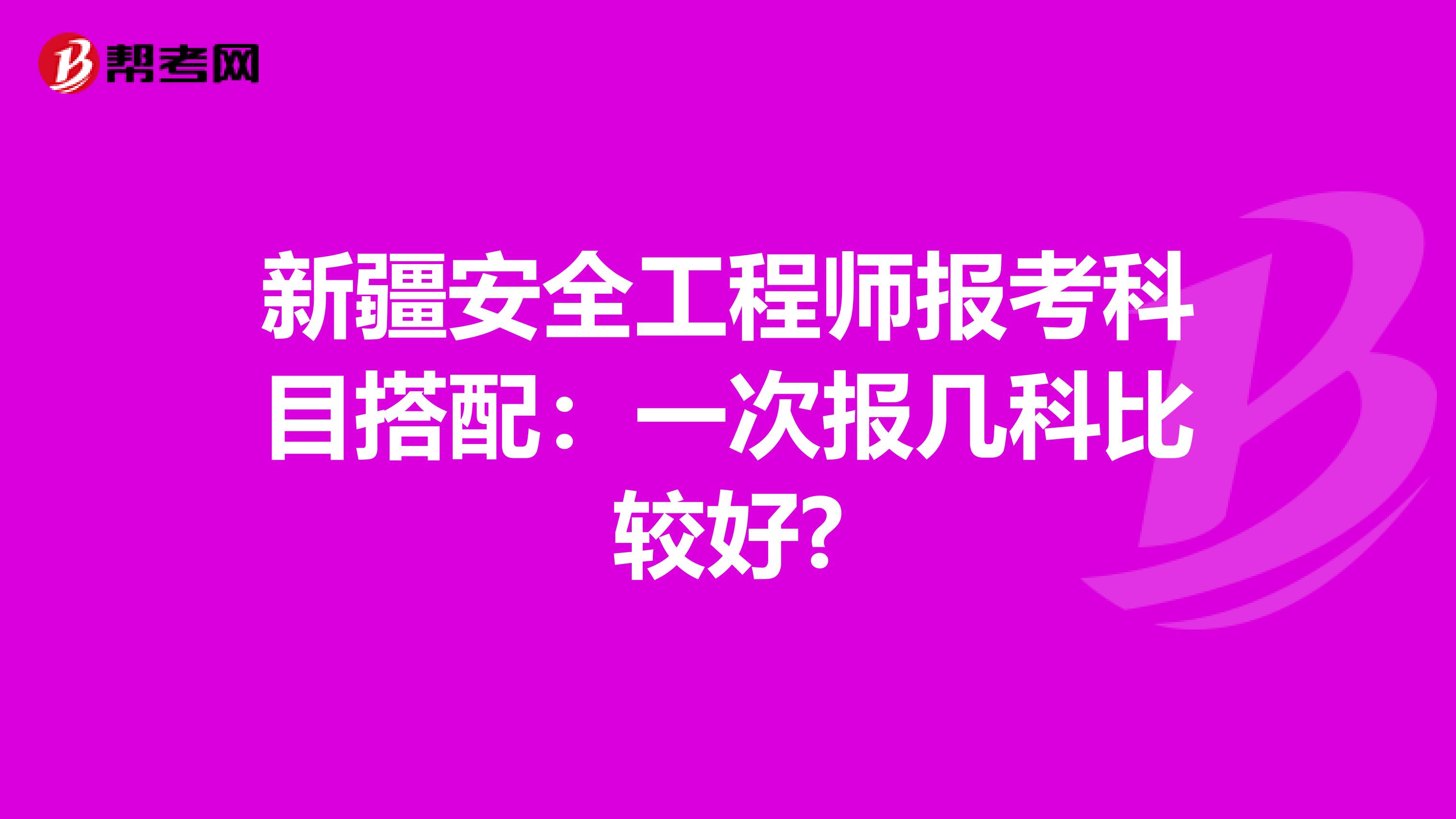 新疆安全工程师报考科目搭配：一次报几科比较好?