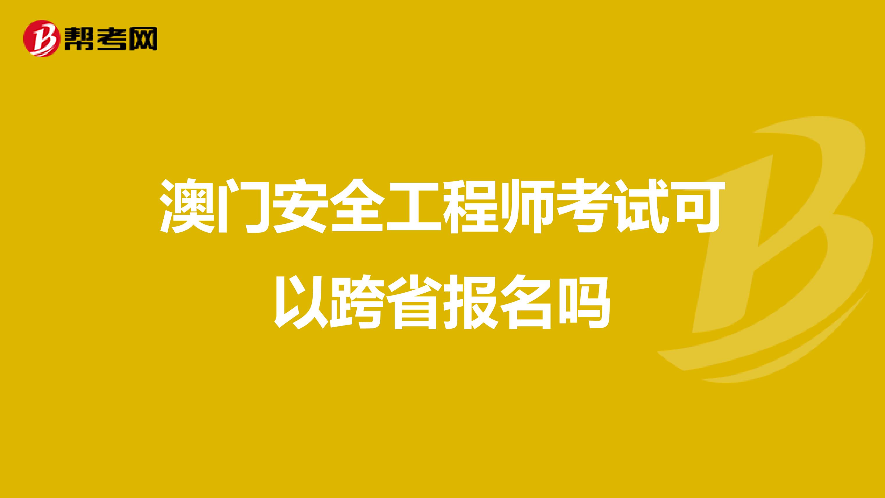 澳门安全工程师考试可以跨省报名吗