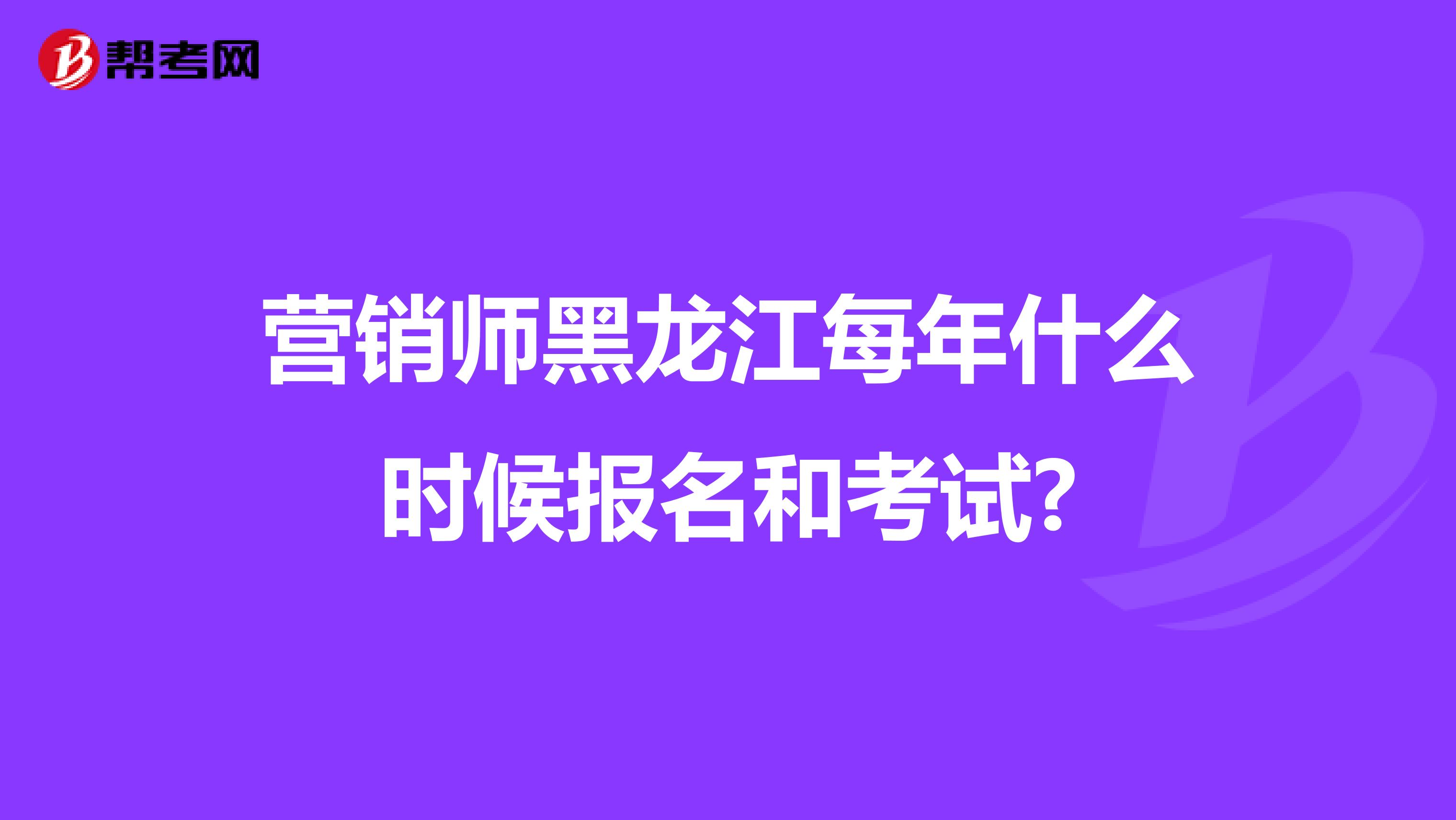 营销师黑龙江每年什么时候报名和考试?