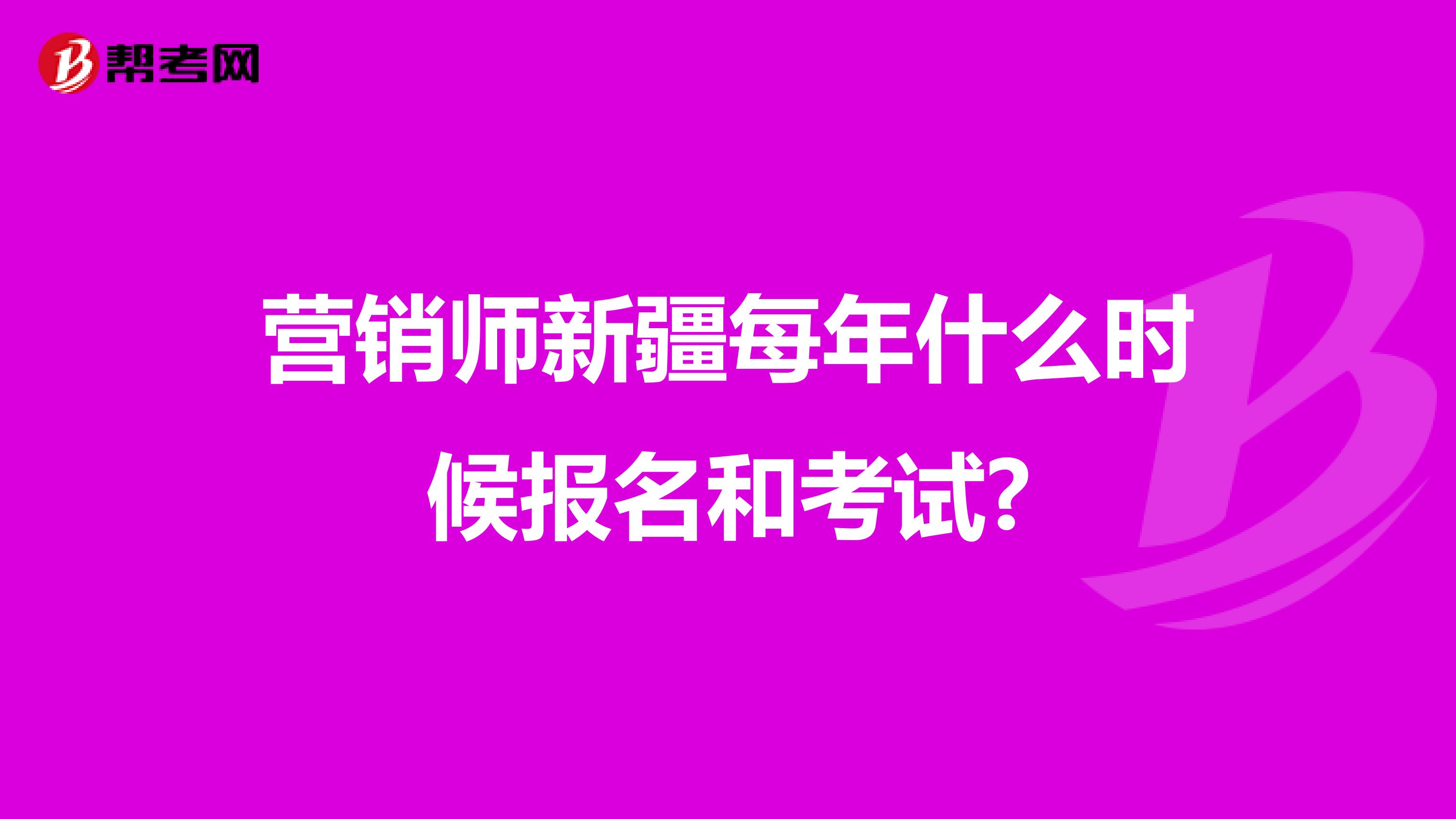 营销师新疆每年什么时候报名和考试?