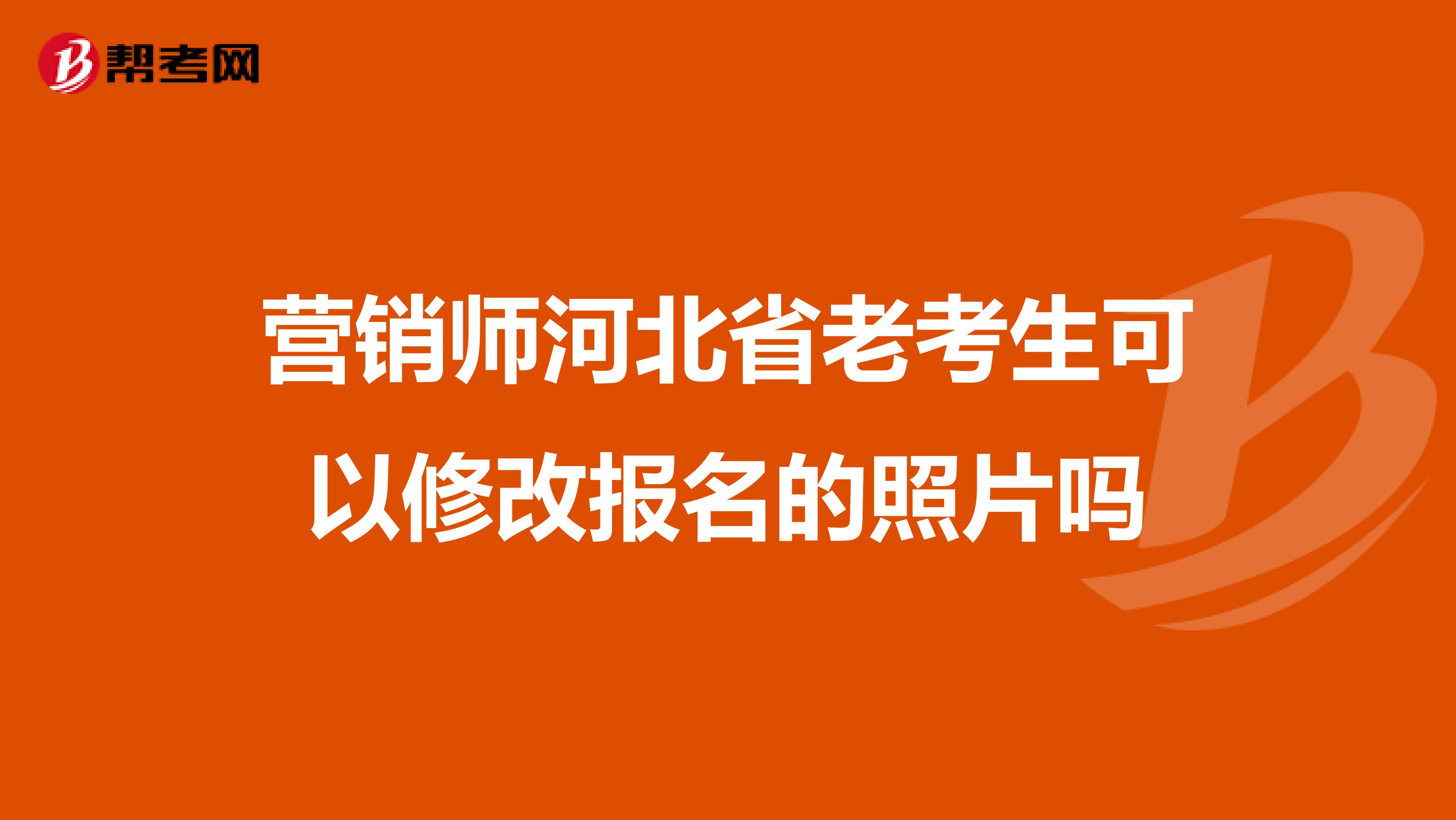 营销师河北省老考生可以修改报名的照片吗