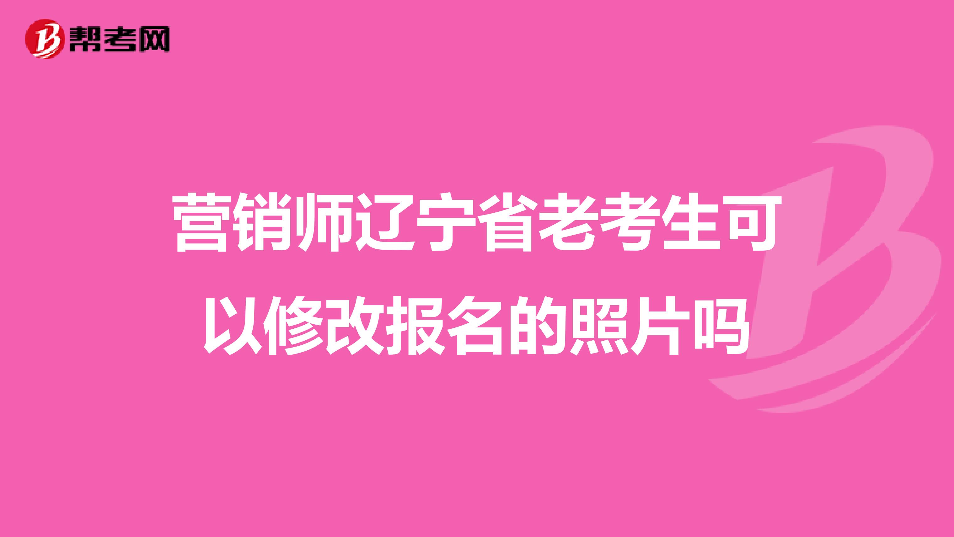 营销师辽宁省老考生可以修改报名的照片吗