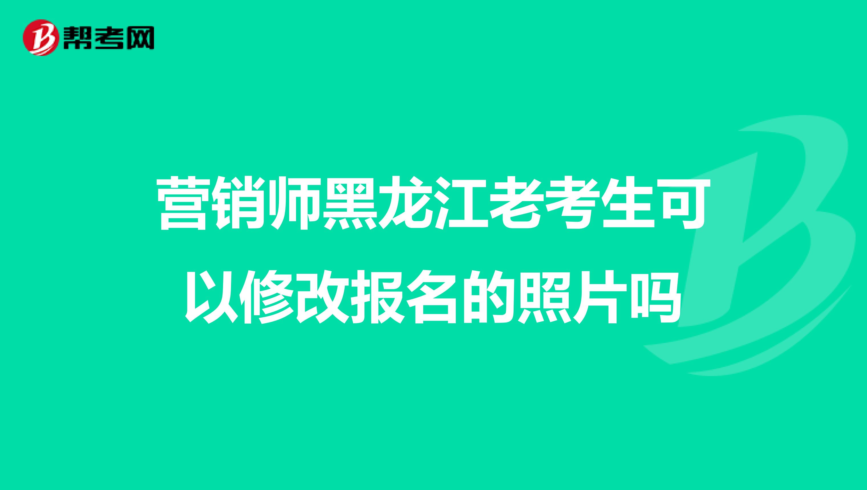 营销师黑龙江老考生可以修改报名的照片吗