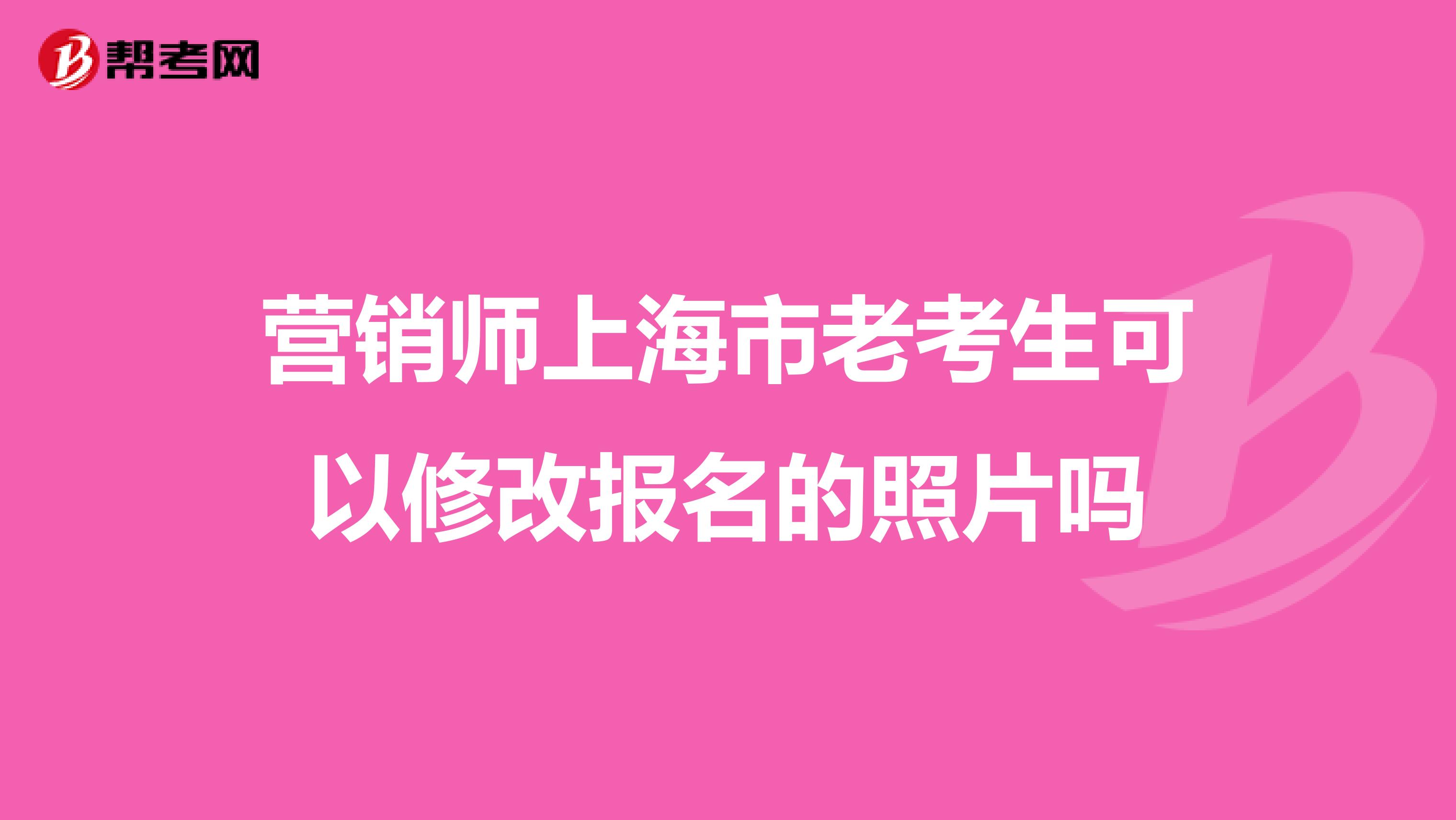 营销师上海市老考生可以修改报名的照片吗