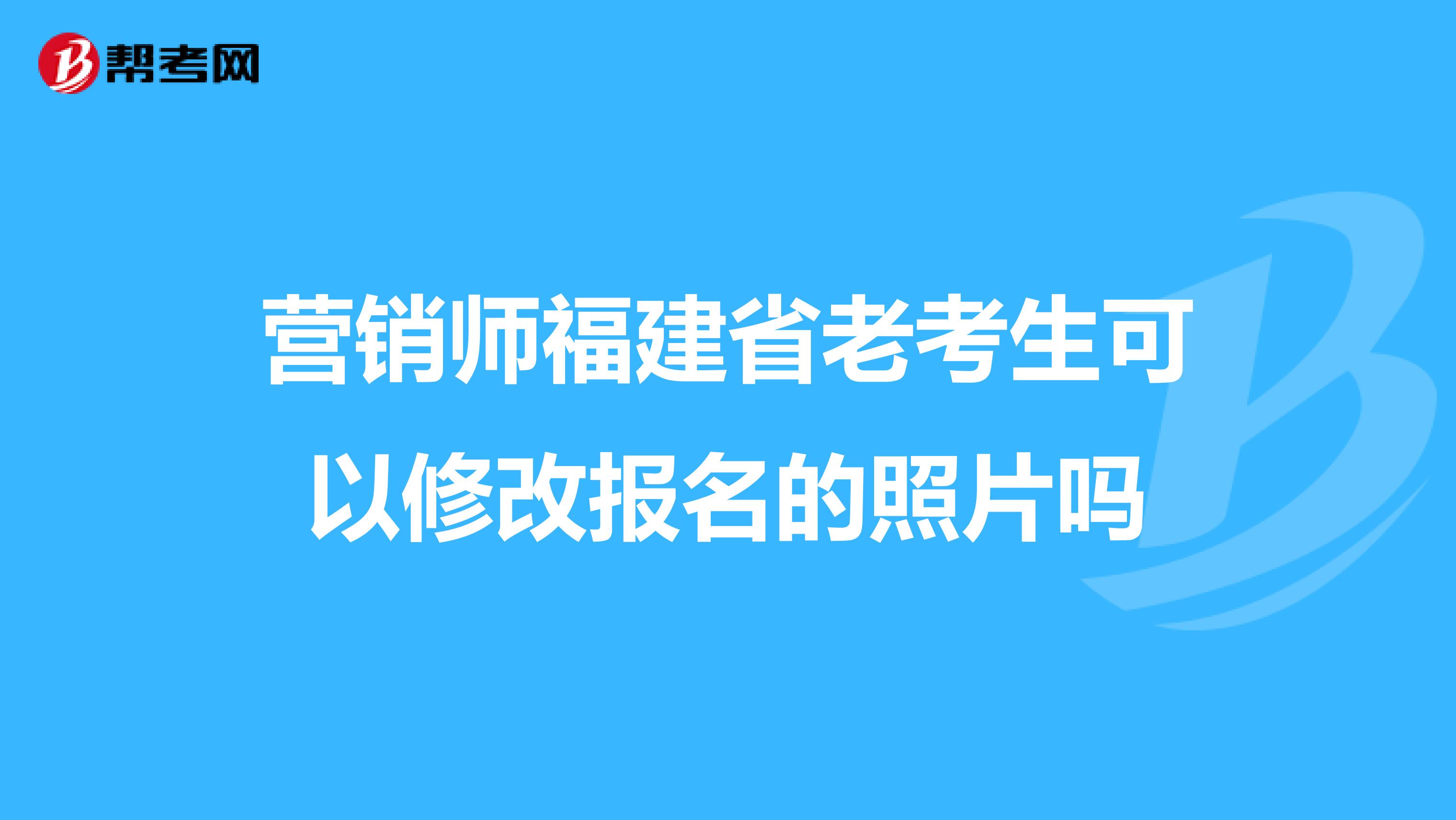 营销师福建省老考生可以修改报名的照片吗
