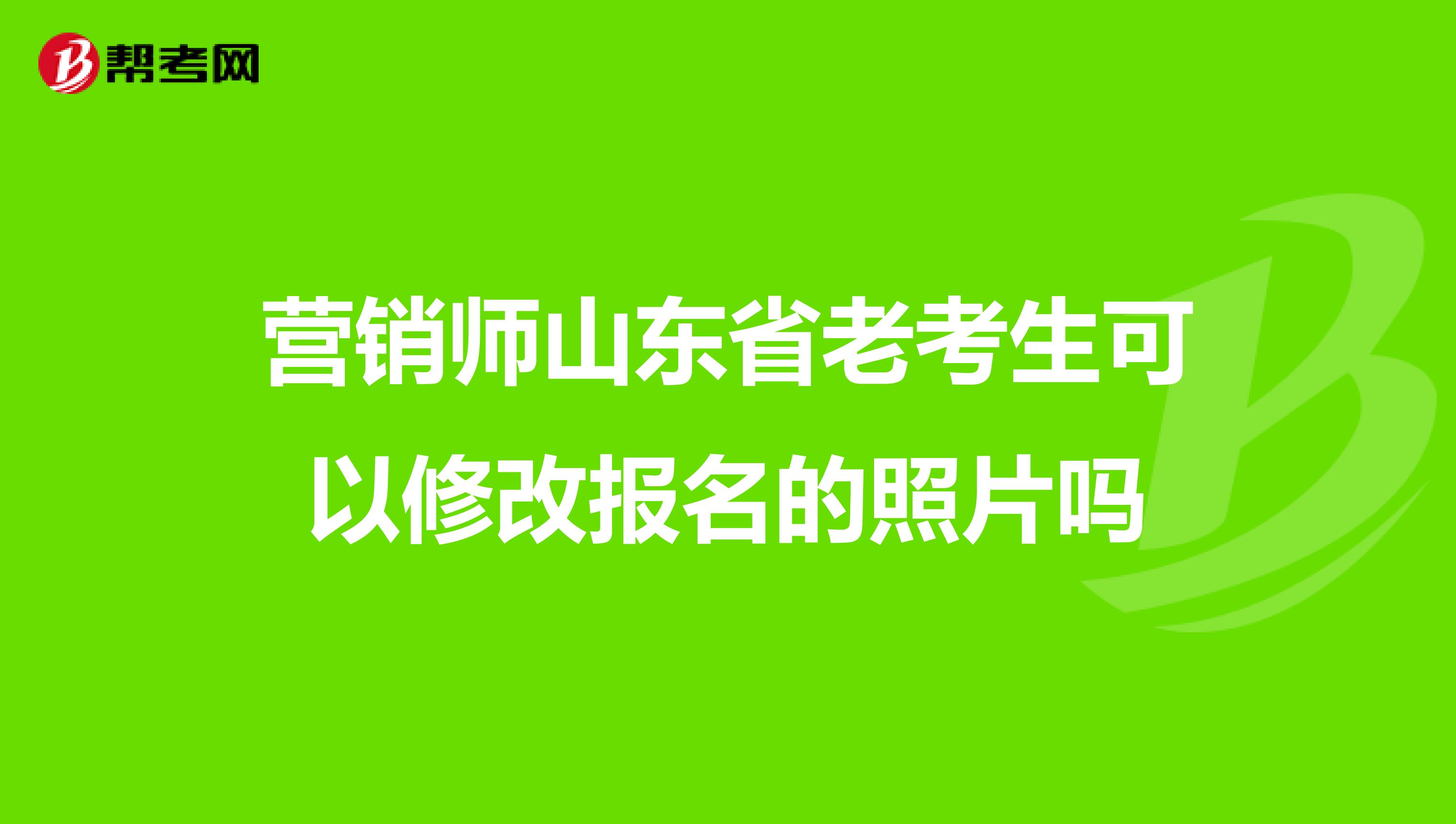 营销师山东省老考生可以修改报名的照片吗