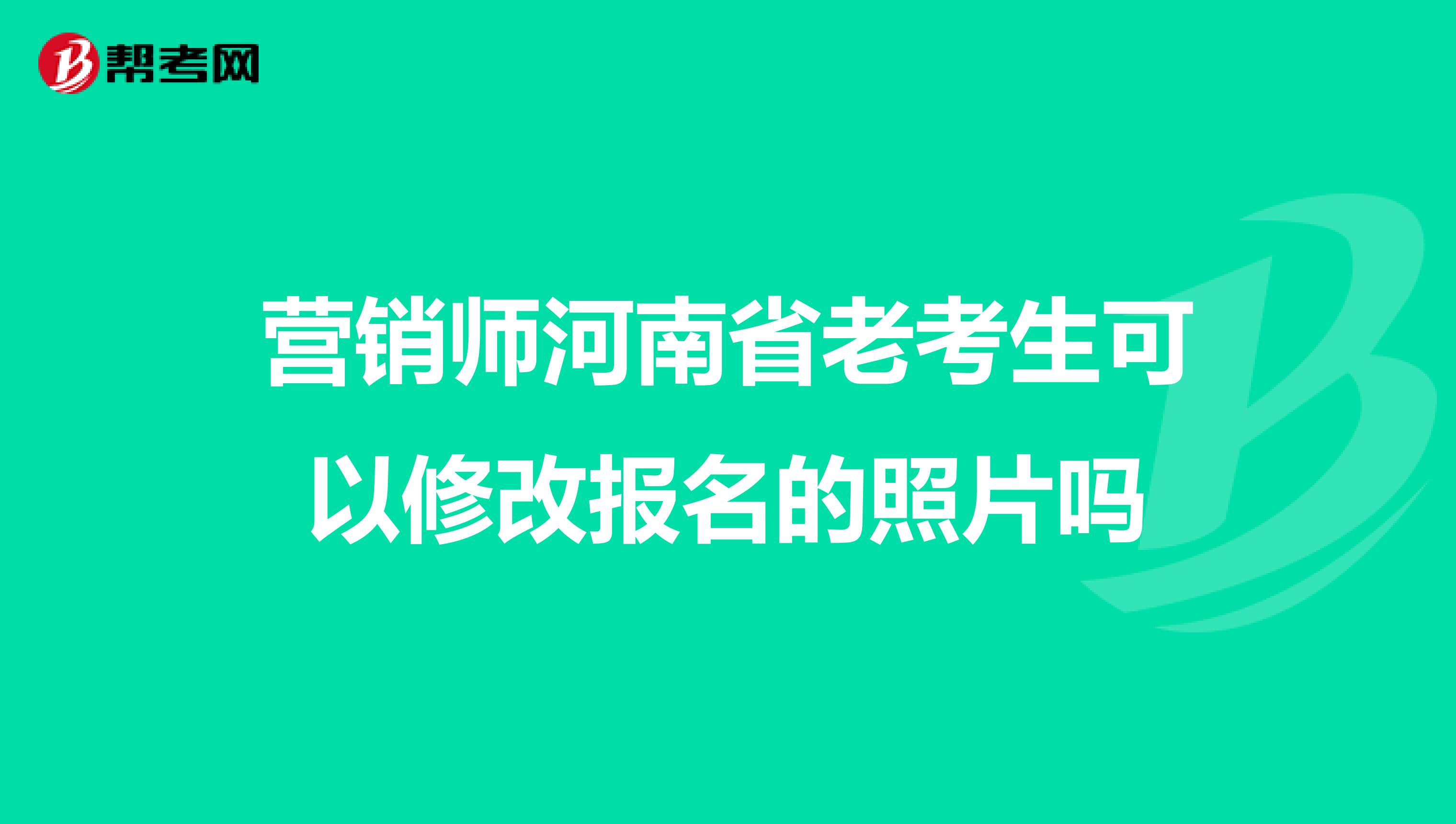 营销师河南省老考生可以修改报名的照片吗