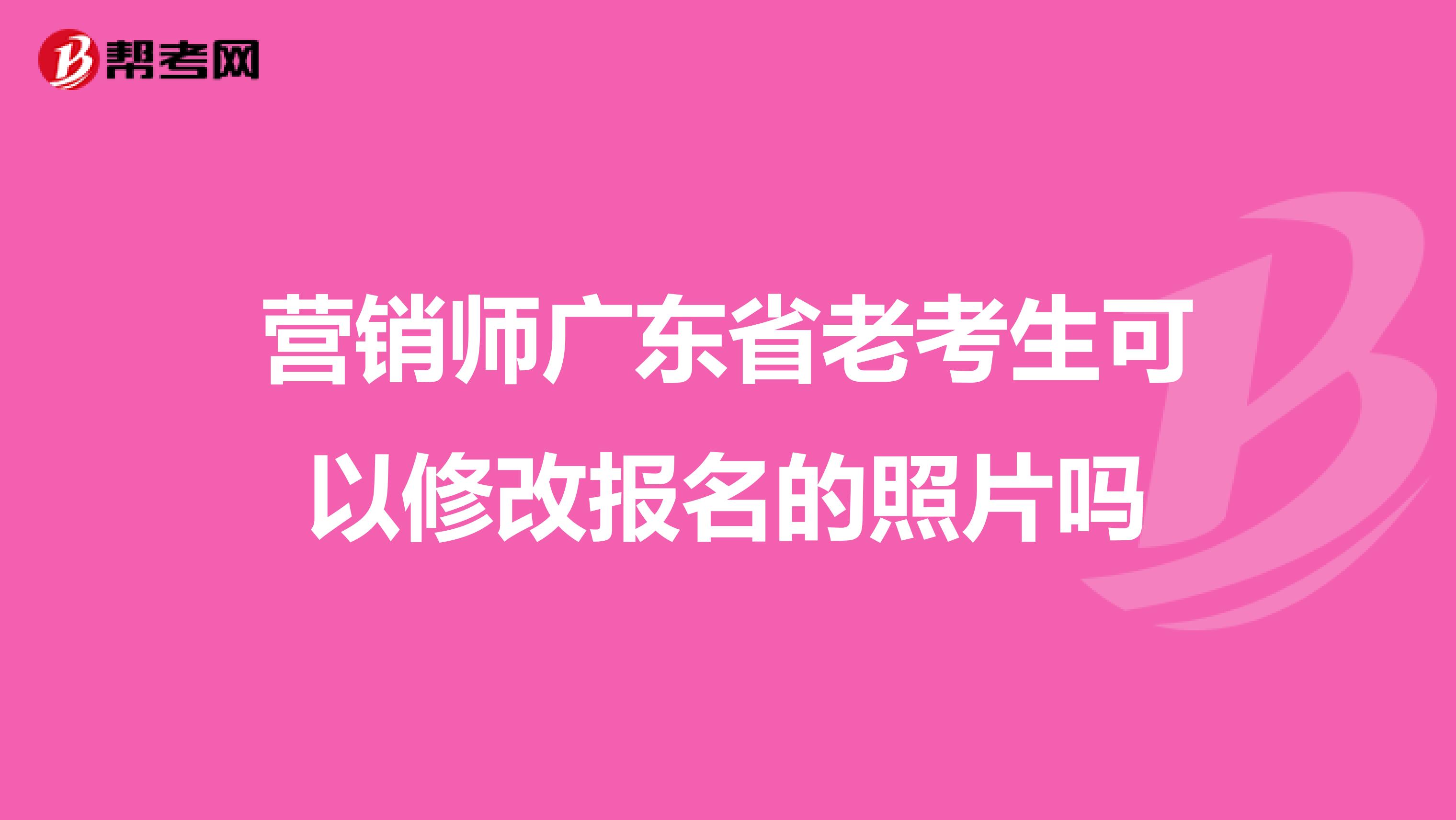 营销师广东省老考生可以修改报名的照片吗