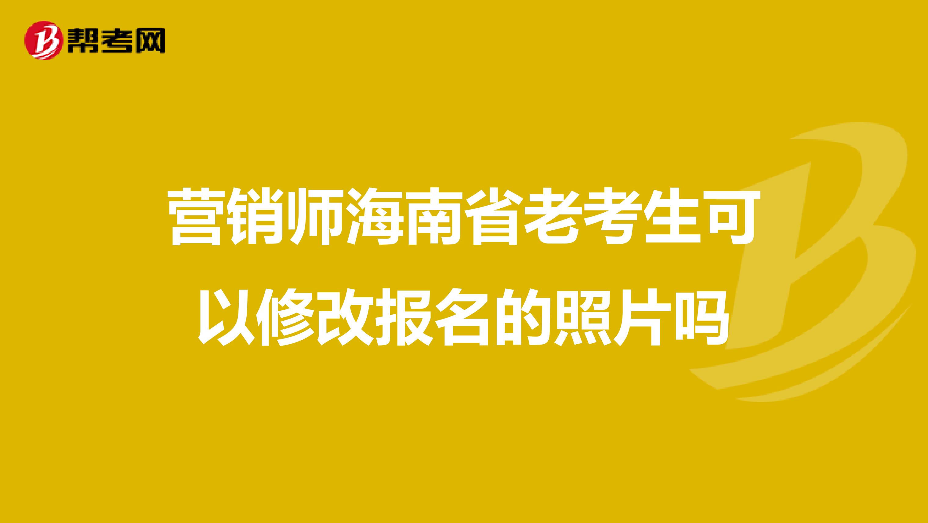 营销师海南省老考生可以修改报名的照片吗