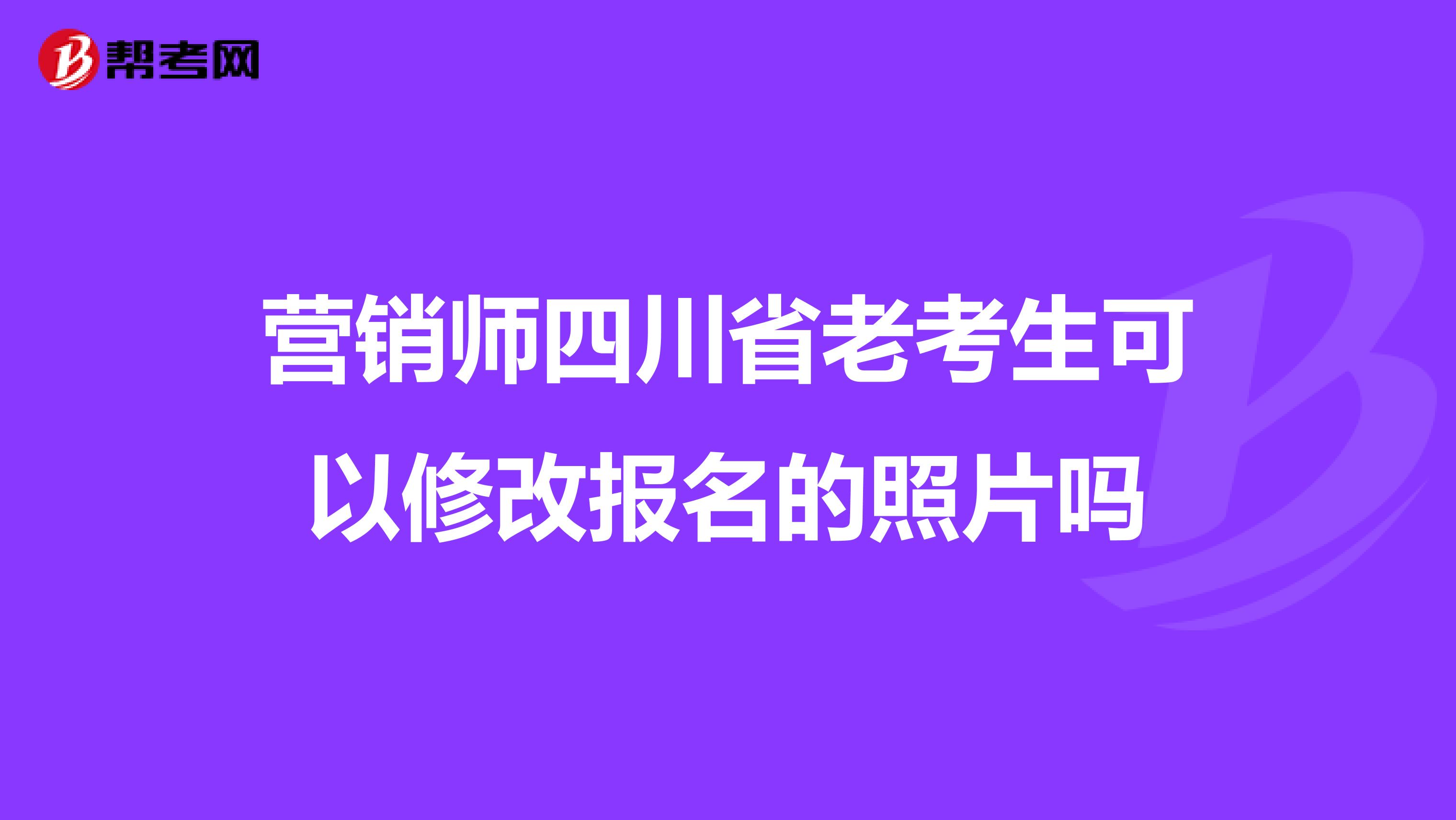 营销师四川省老考生可以修改报名的照片吗