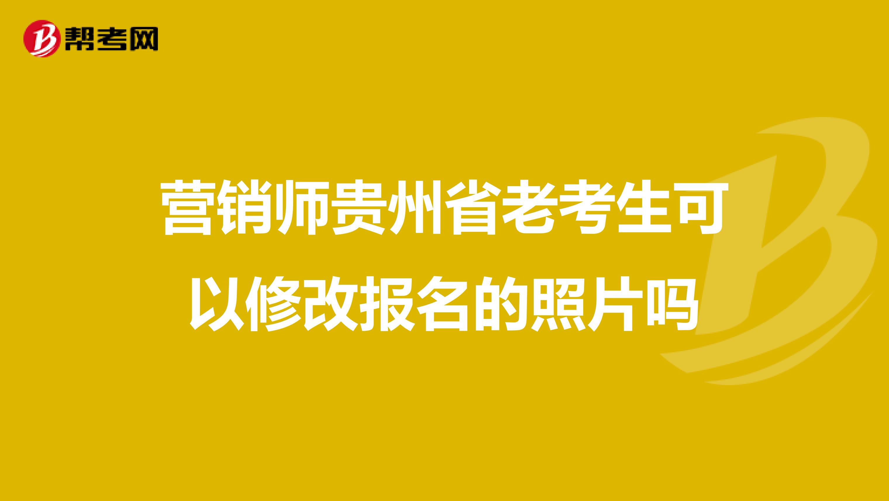 营销师贵州省老考生可以修改报名的照片吗