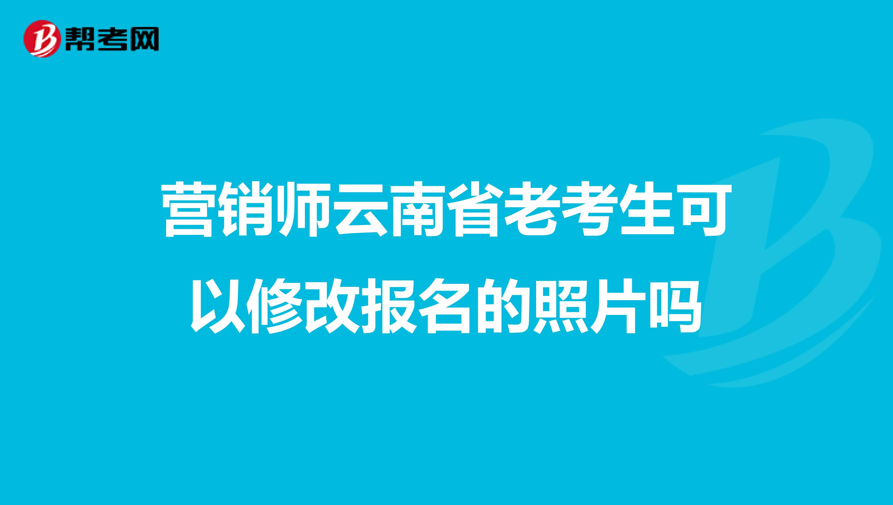 营销师云南省老考生可以修改报名的照片吗