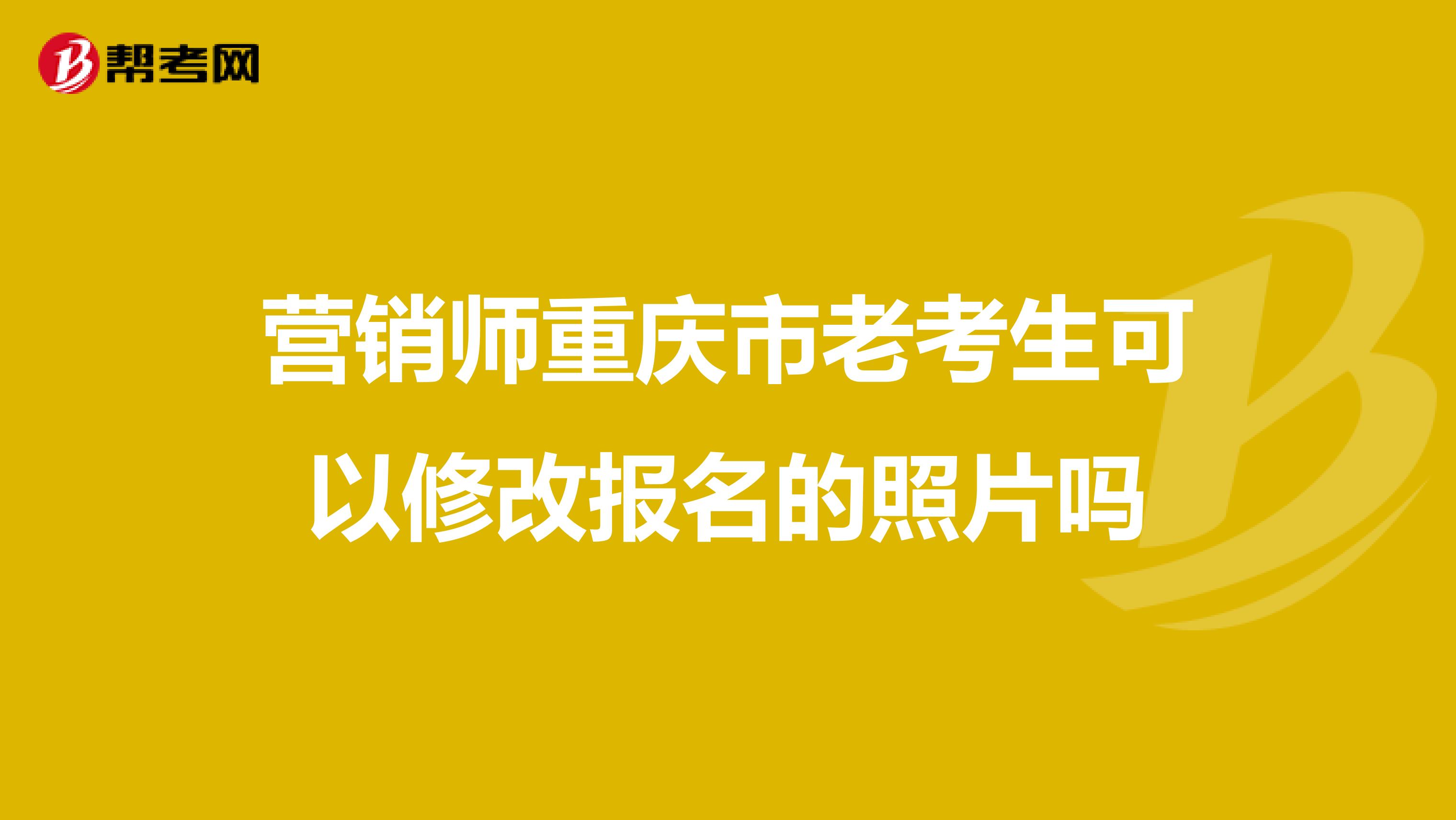 营销师重庆市老考生可以修改报名的照片吗