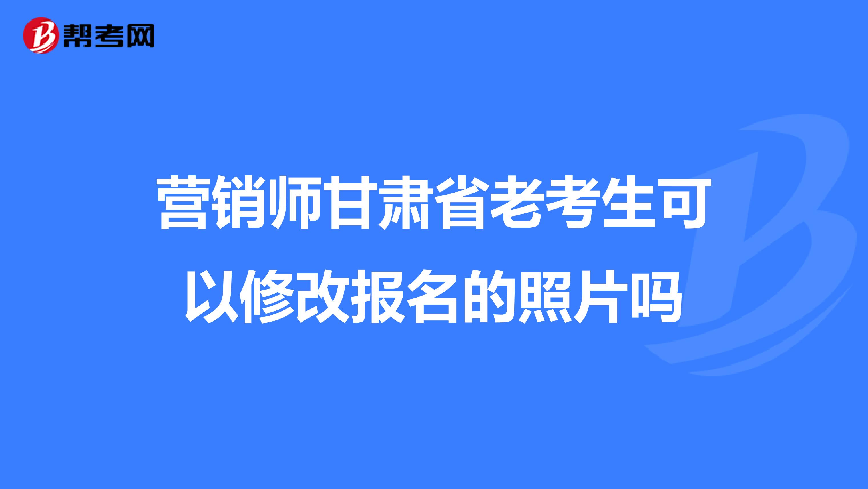 营销师甘肃省老考生可以修改报名的照片吗
