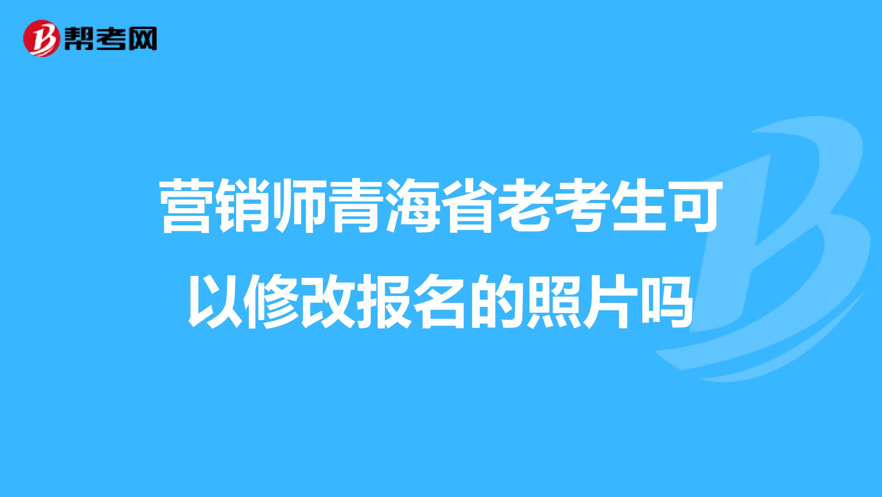 营销师青海省老考生可以修改报名的照片吗