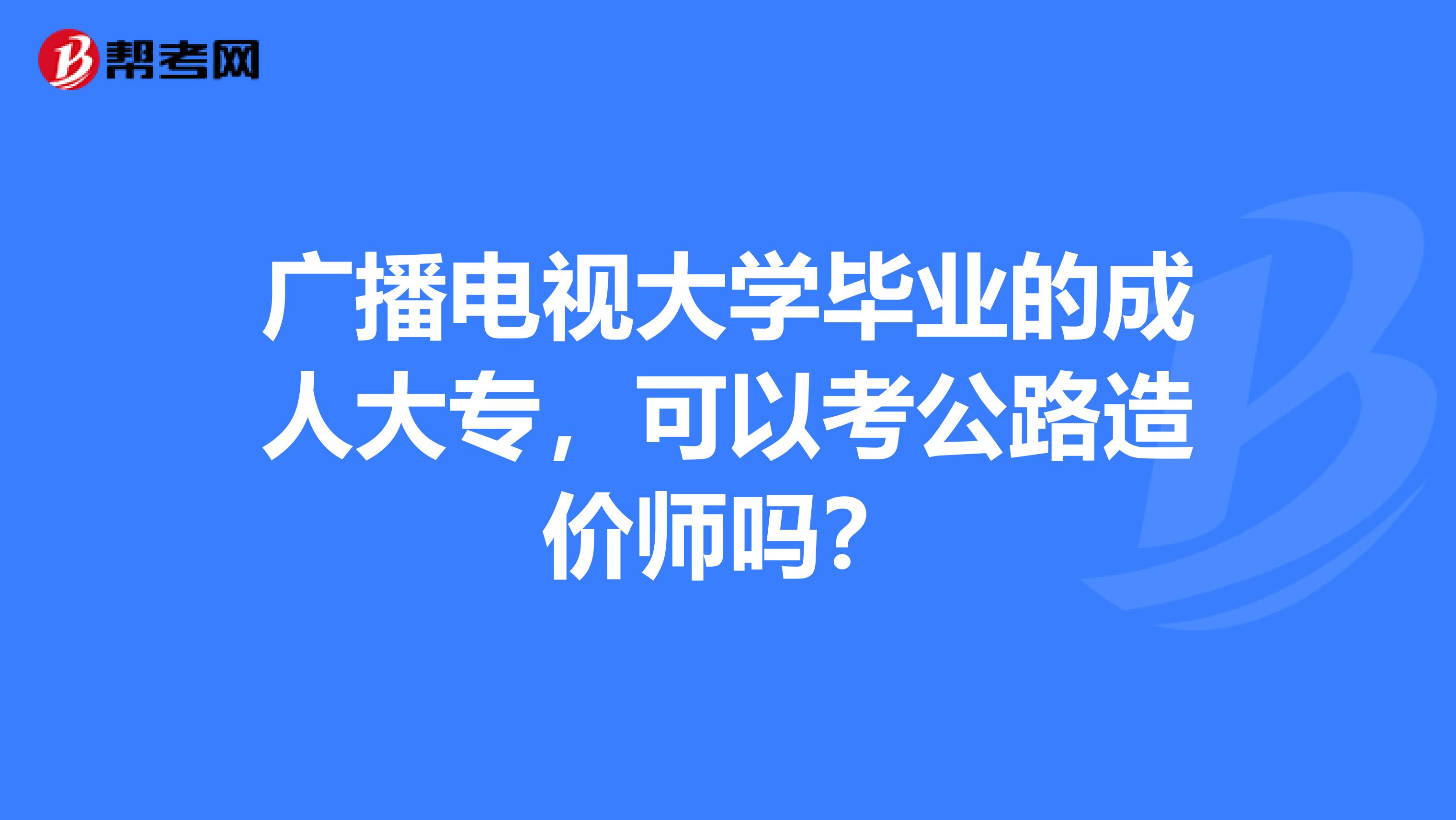廣播電視大學畢業(yè)的成人大專，可以考公路造價師嗎？