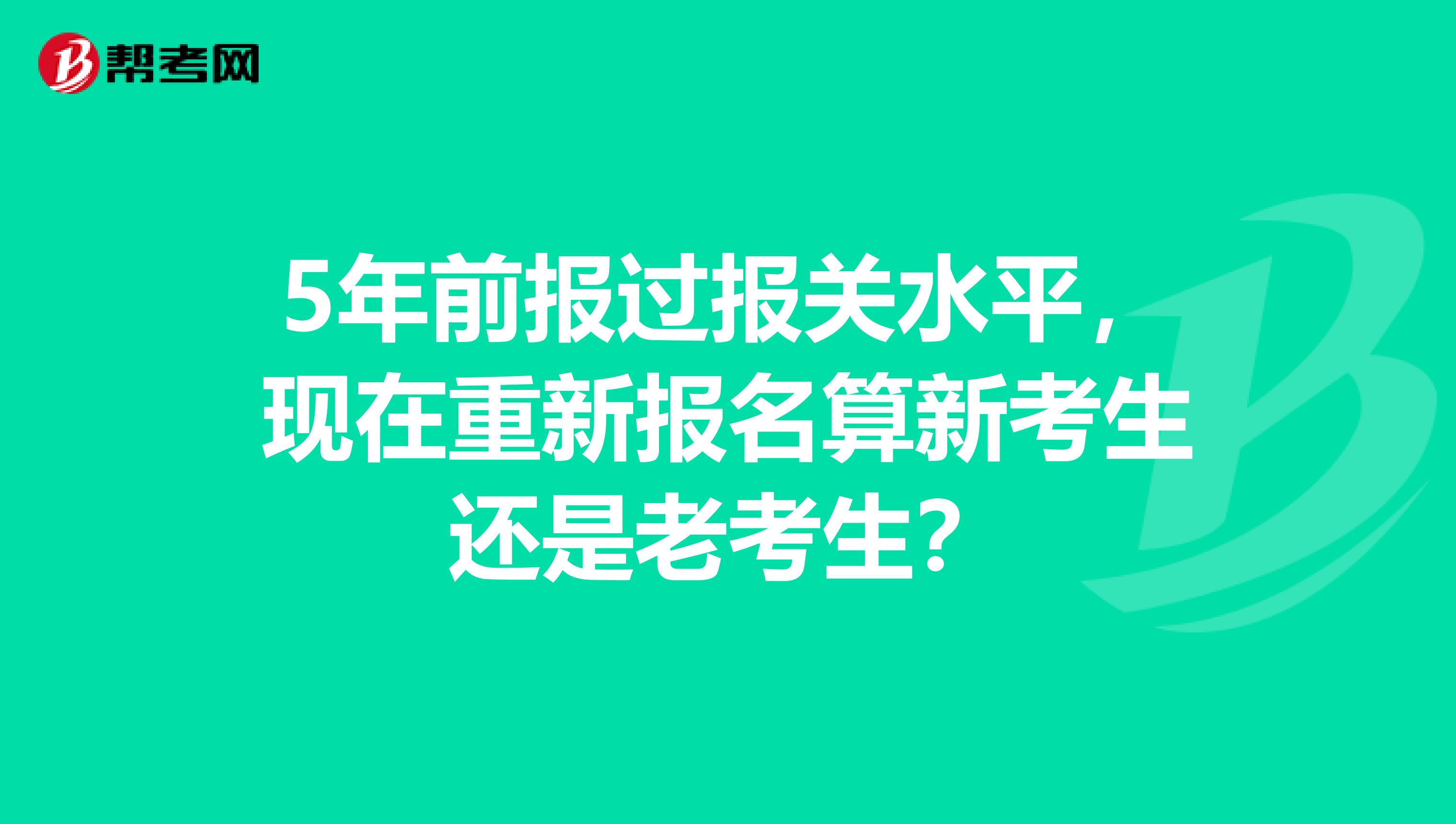 5年前报过报关水平，现在重新报名算新考生还是老考生？