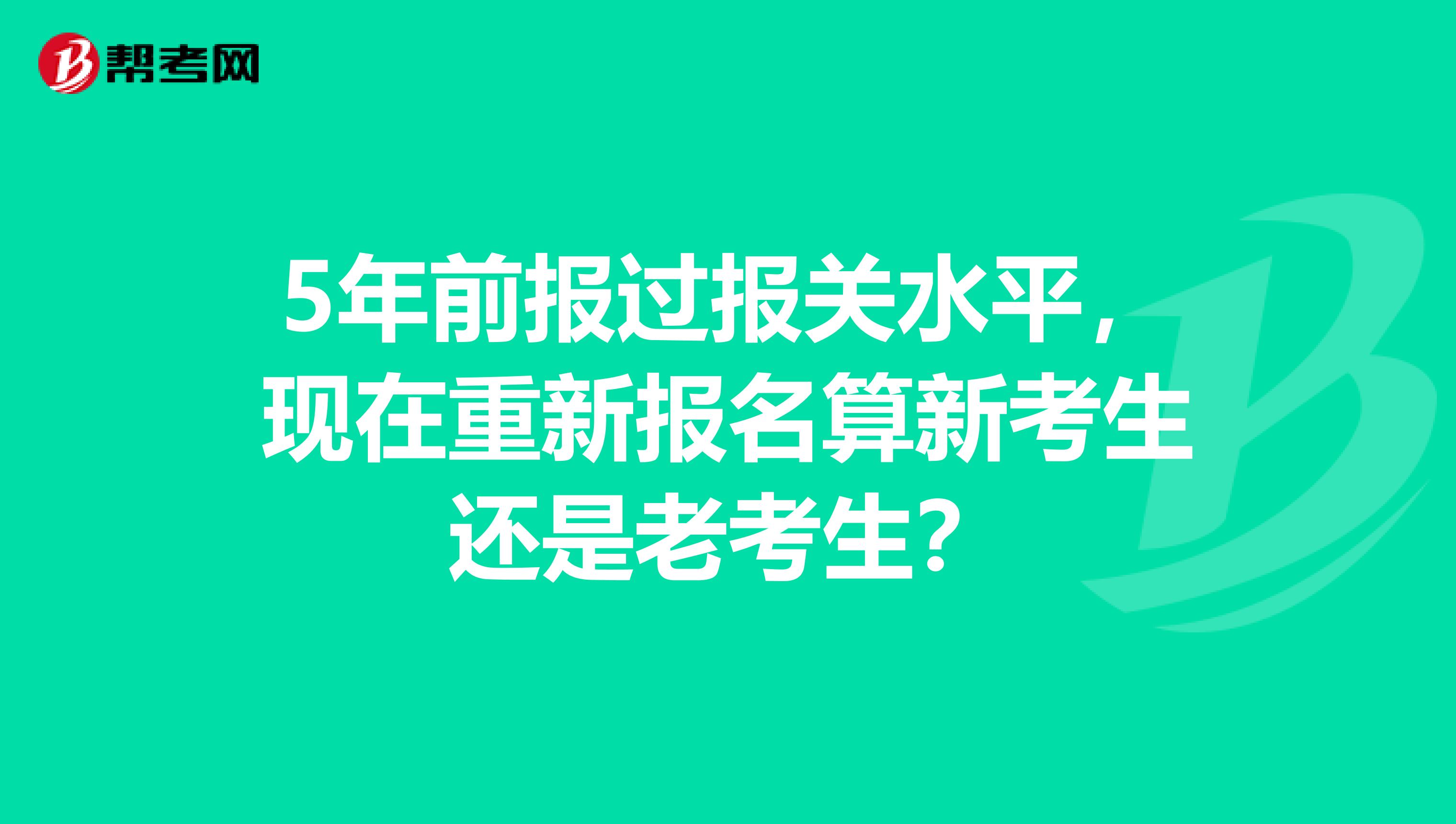 5年前报过报关水平，现在重新报名算新考生还是老考生？