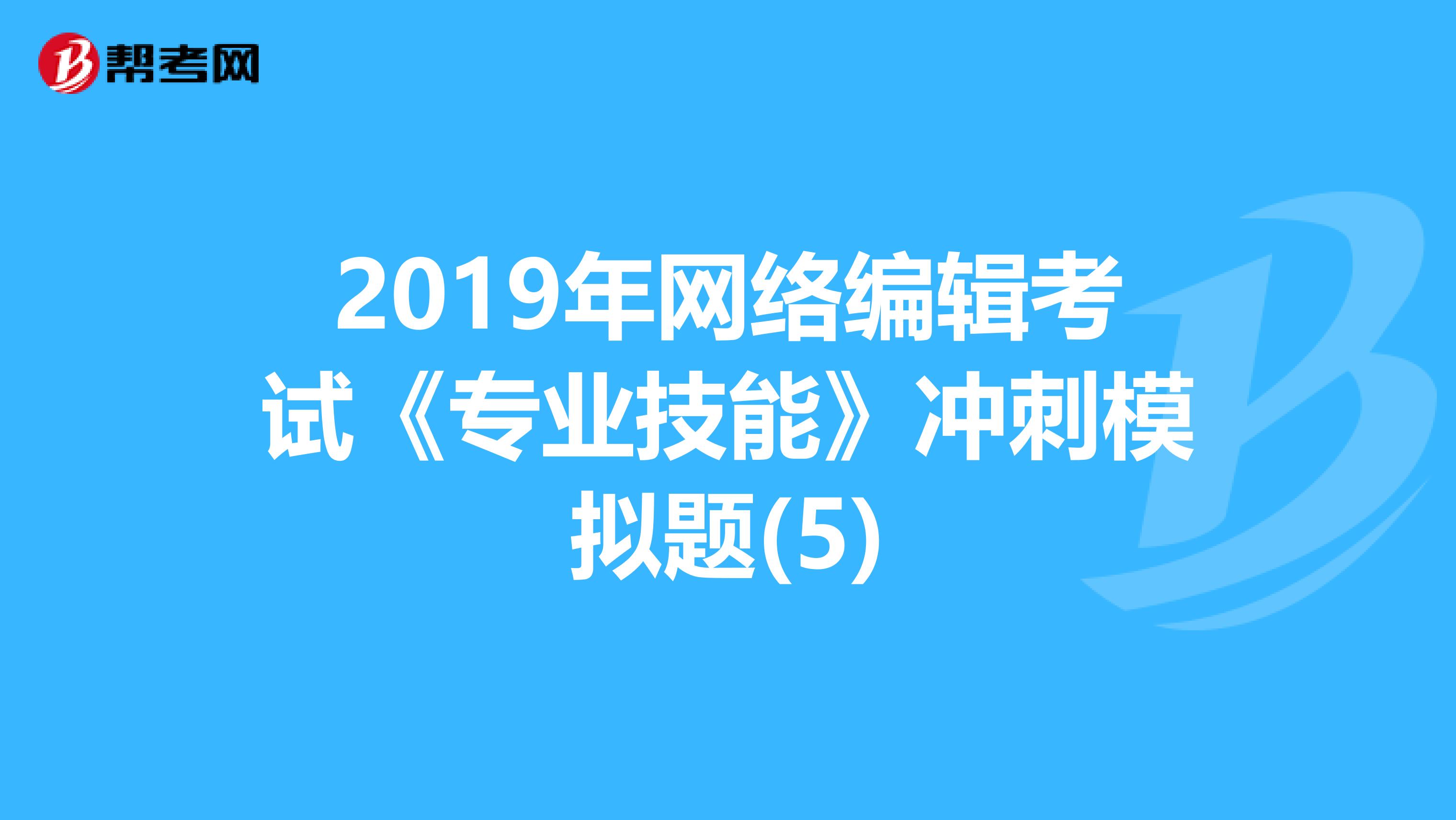 2019年网络编辑考试《专业技能》冲刺模拟题(5)