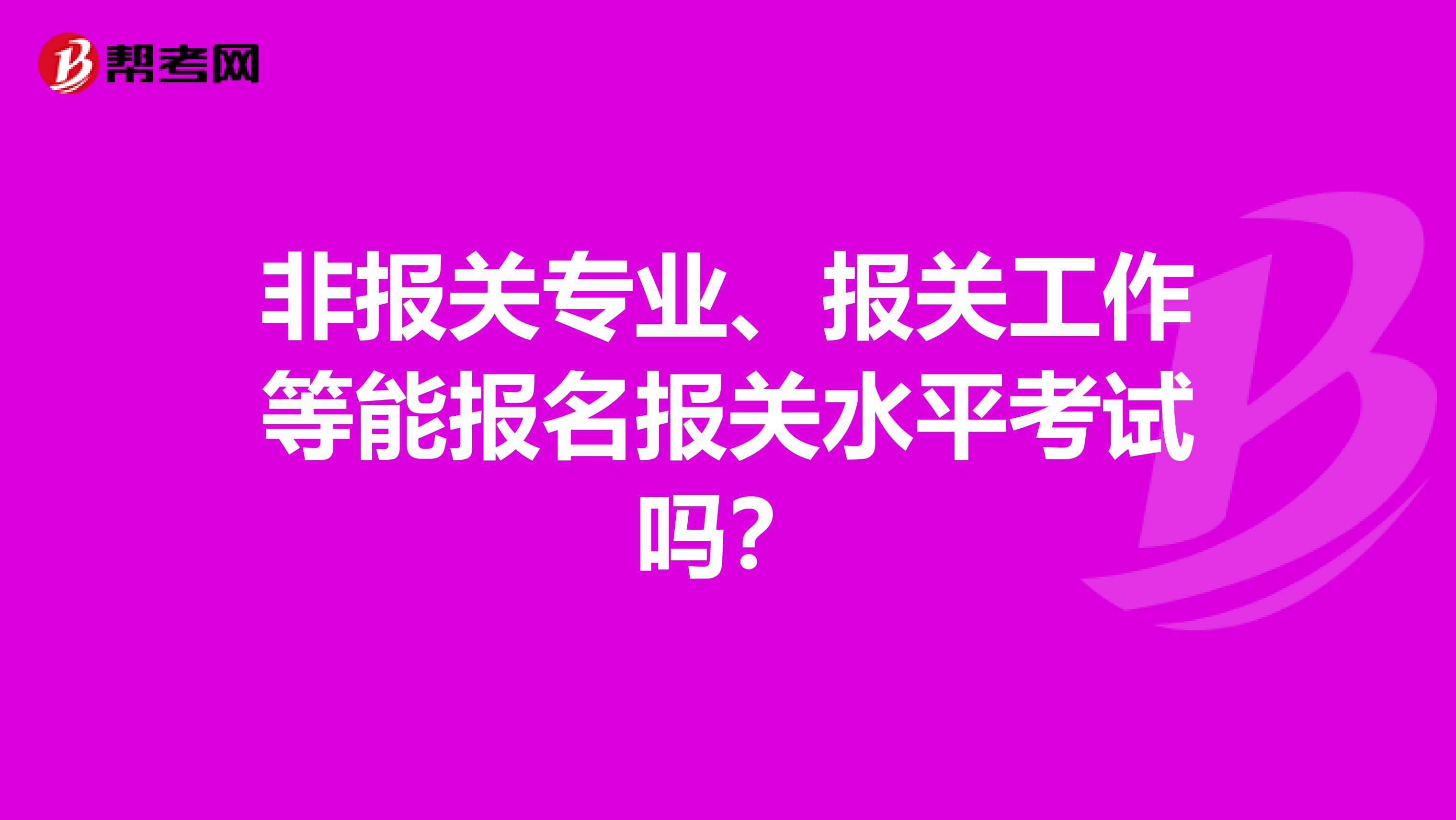 非报关专业、报关工作等能报名报关水平考试吗？