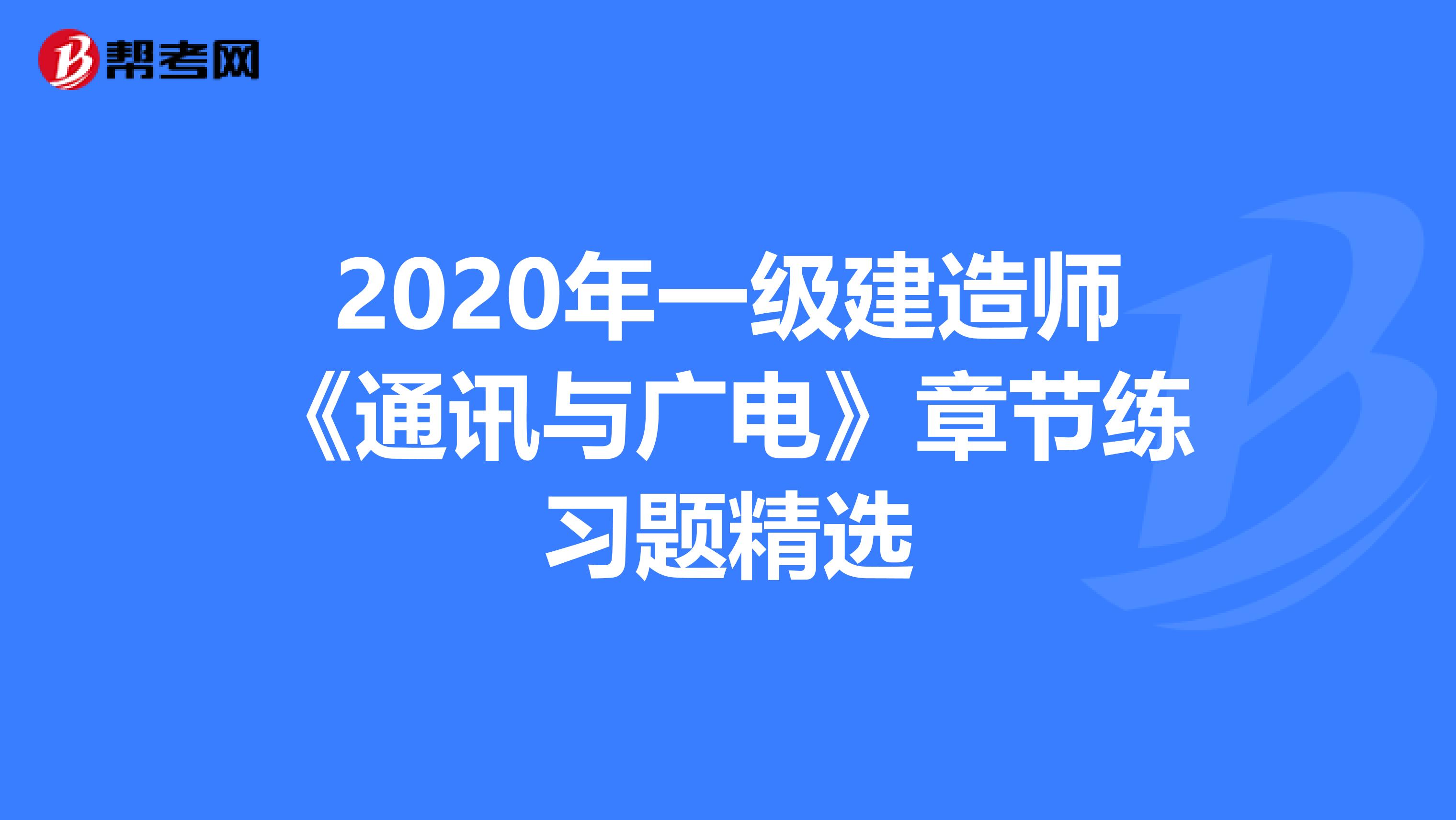 2020年一级建造师《通讯与广电》章节练习题精选